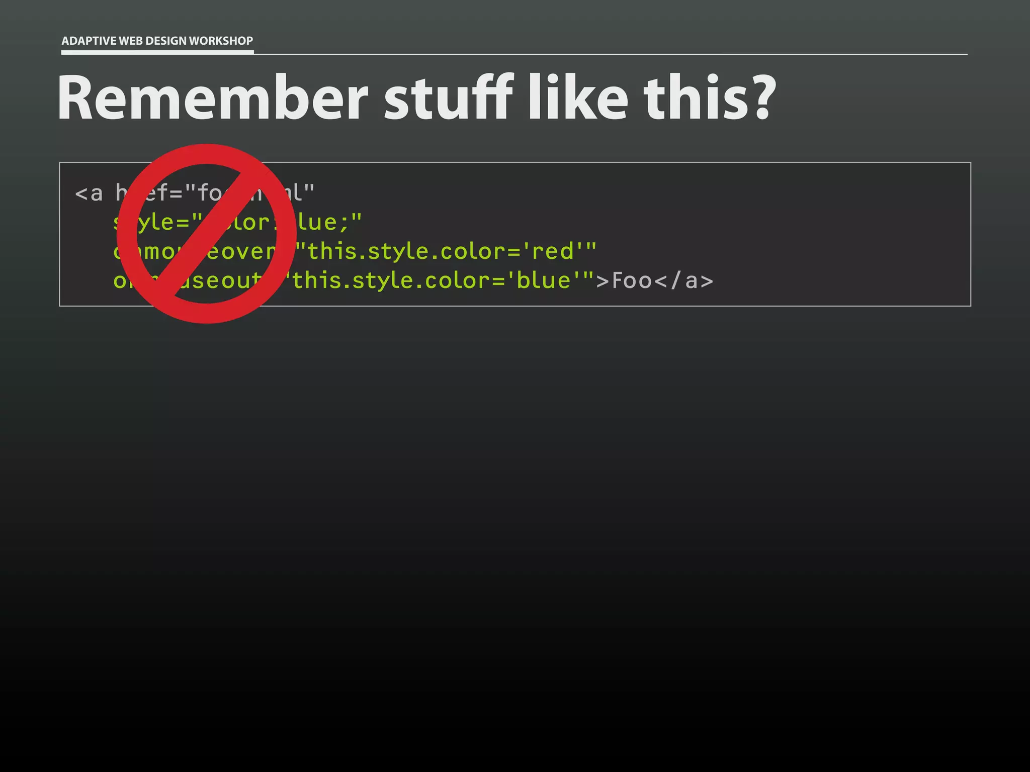 ADAPTIVE WEB DESIGN WORKSHOP




Remember stuff like this?
 <a href="foo.html"
    style="color:blue;"
    onmouseover="this.style.color='red'"
    onmouseout="this.style.color='blue'">Foo</a>
 