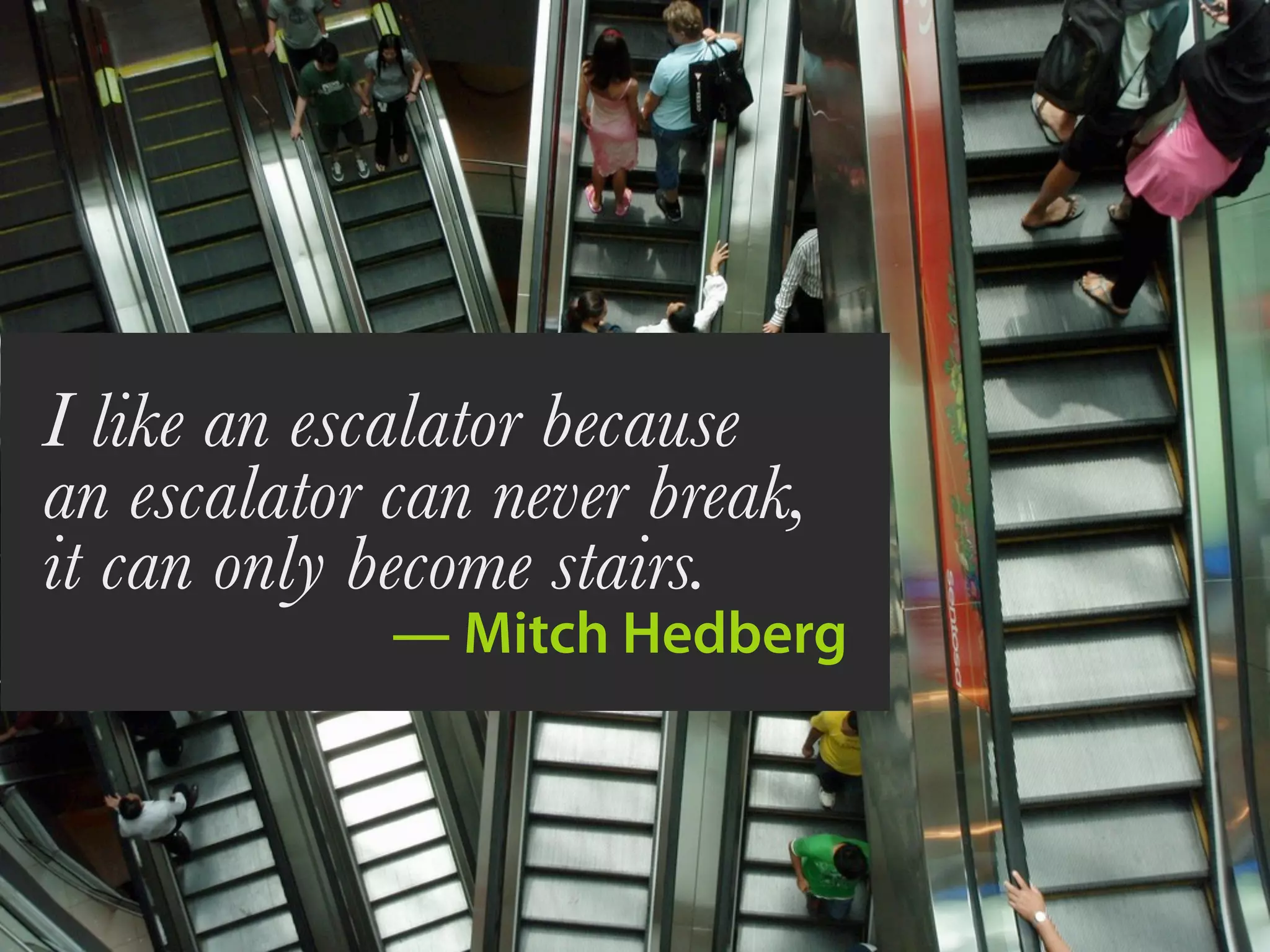 I like an escalator because
an escalator can never break,
it can only become stairs.
             — Mitch Hedberg
 