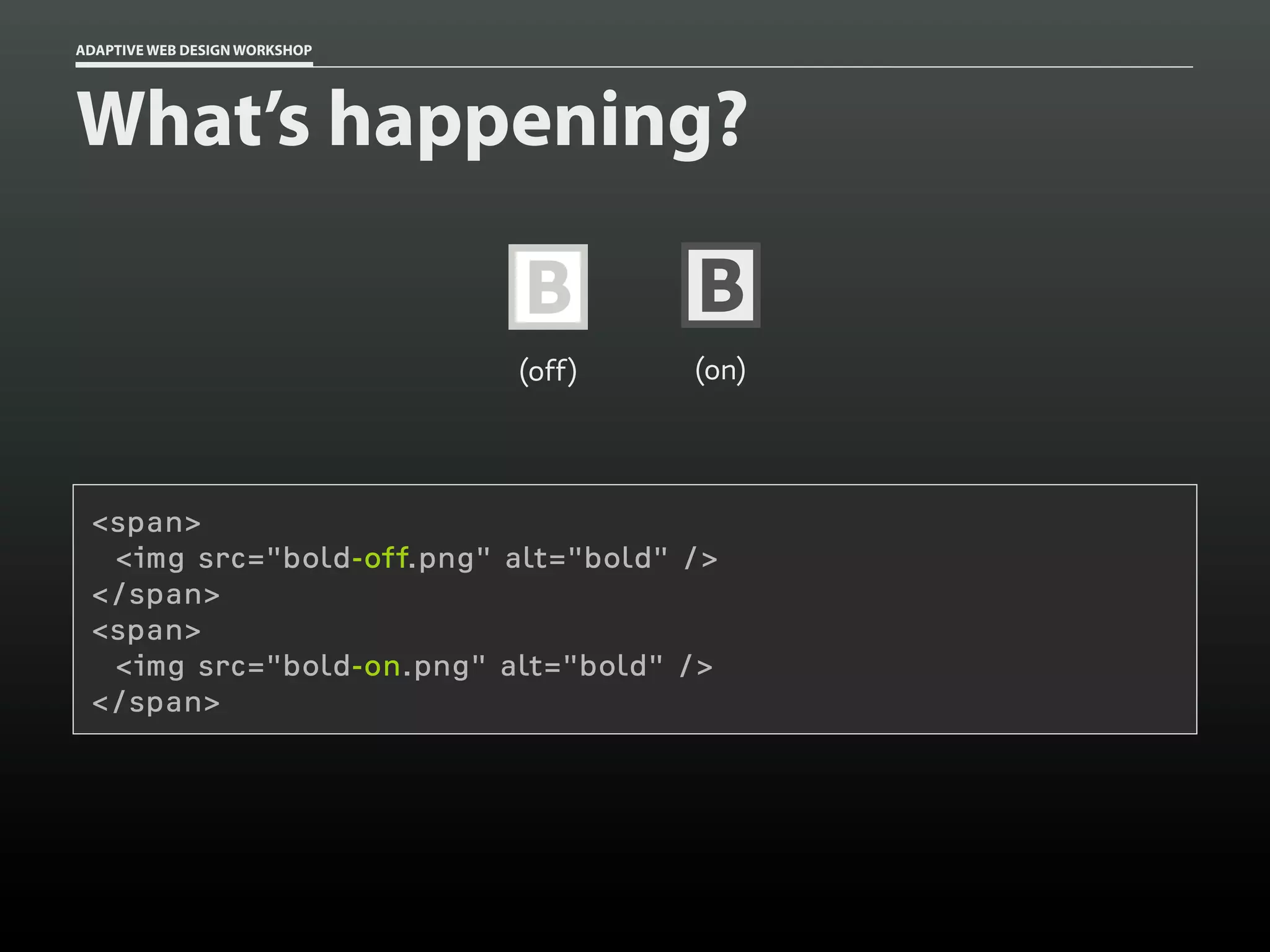 ADAPTIVE WEB DESIGN WORKSHOP




What’s happening?

                               B       B
                               (off)   (on)




 <span>
  <img src="bold-off.png" alt="bold" />
 </span>
 <span>
  <img src="bold-on.png" alt="bold" />
 </span>
 