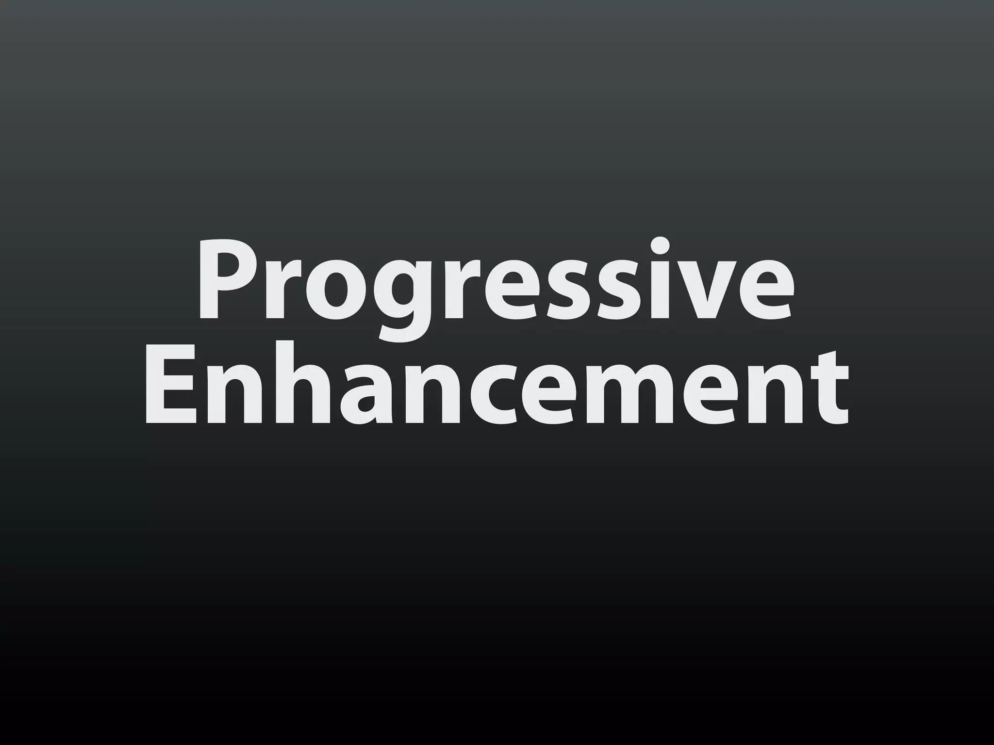 Progressive
Enhancement
 
