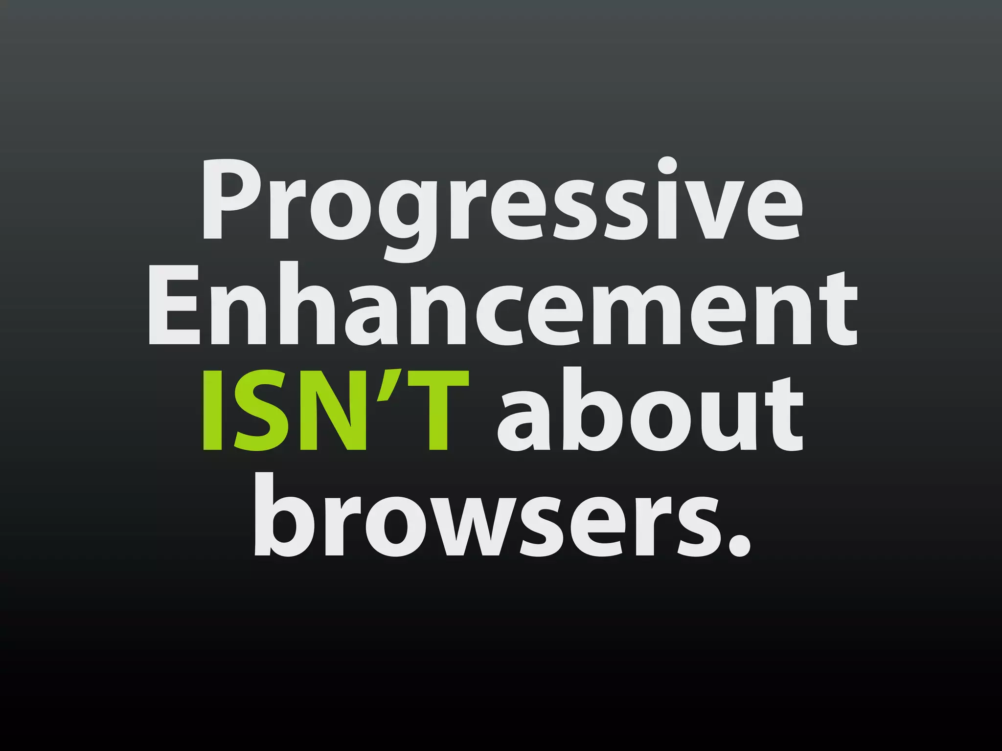 Progressive
Enhancement
 ISN’T about
  browsers.
 
