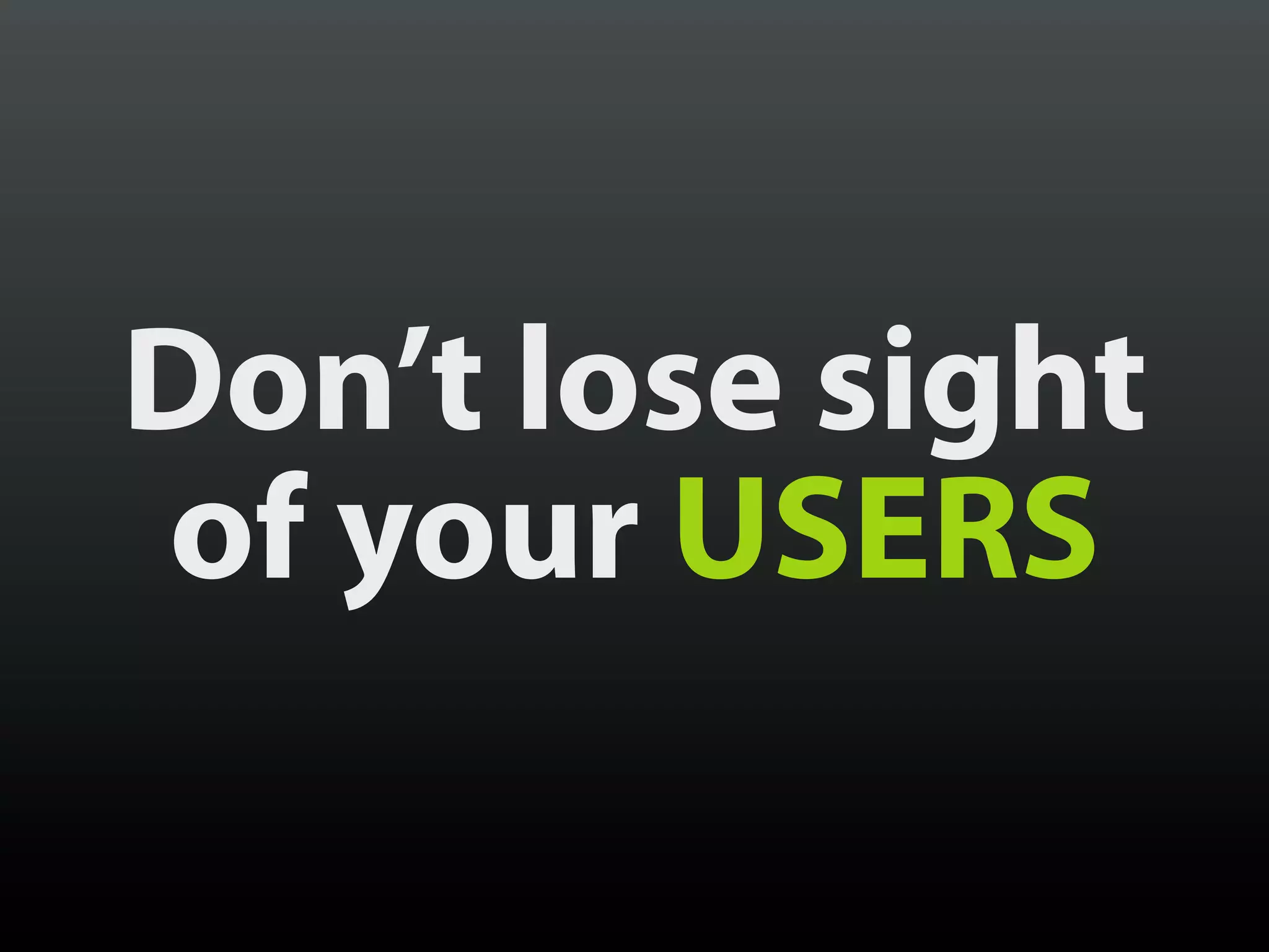 Don’t lose sight
of your USERS
 