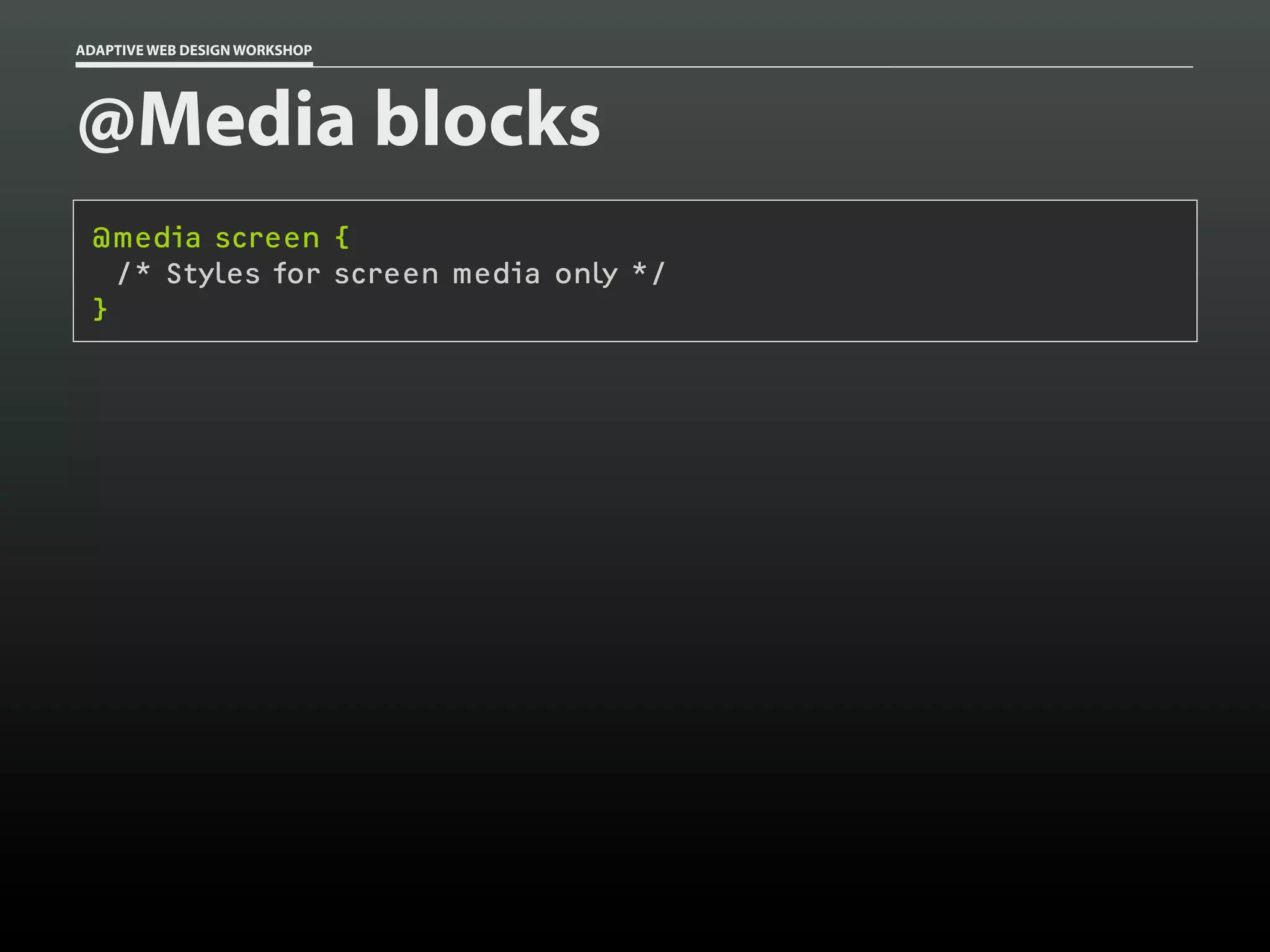 ADAPTIVE WEB DESIGN WORKSHOP




@Media blocks
 @media screen {
   /* Styles for screen media only */
 }
 
