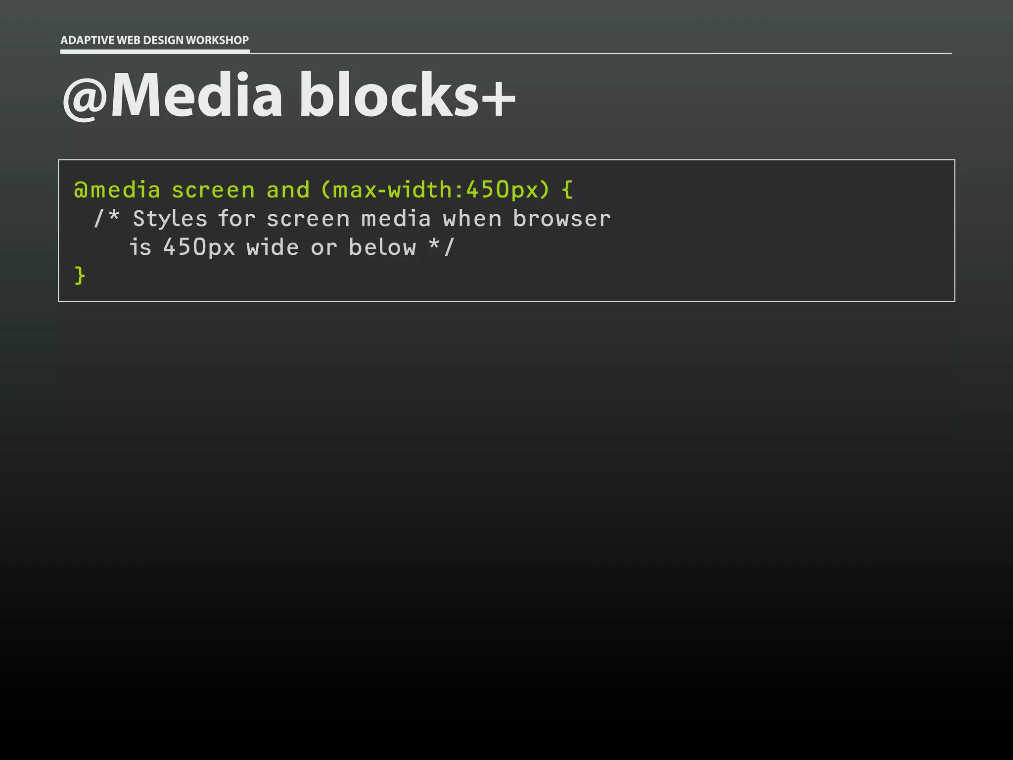 ADAPTIVE WEB DESIGN WORKSHOP




@Media blocks+
 @media screen and (max-width:450px) {
   /* Styles for screen media when browser
      is 450px wide or below */
 }
 