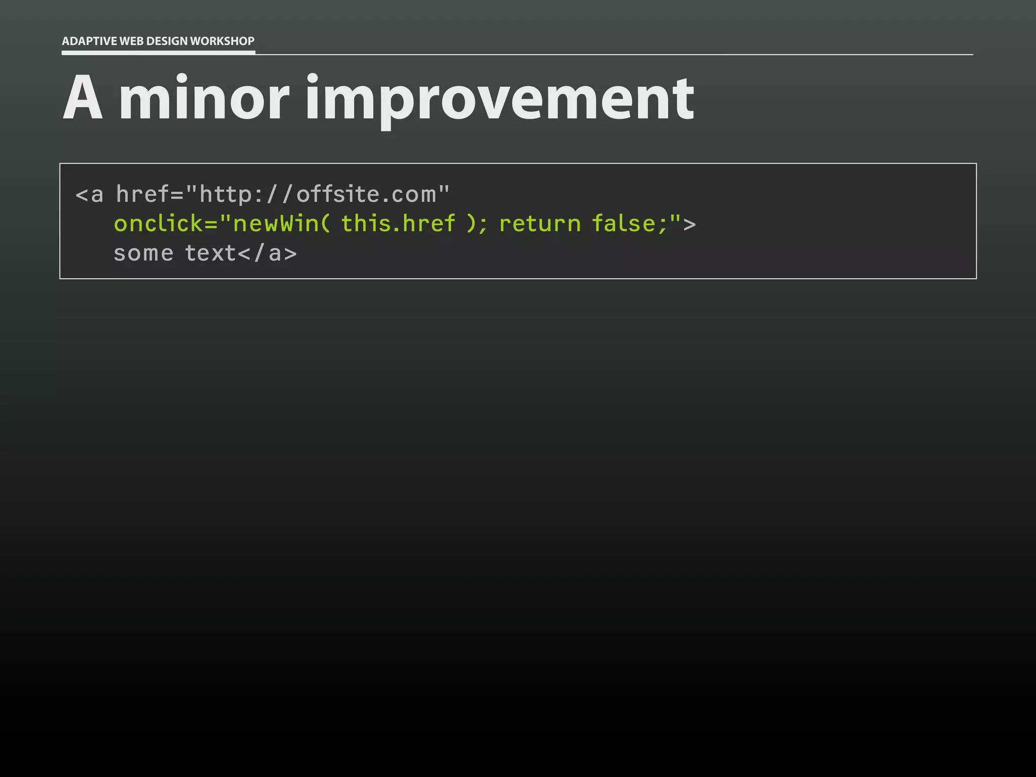 ADAPTIVE WEB DESIGN WORKSHOP




A minor improvement
 <a href="http://offsite.com"
    onclick="newWin( this.href ); return false;">
    some text</a>
 