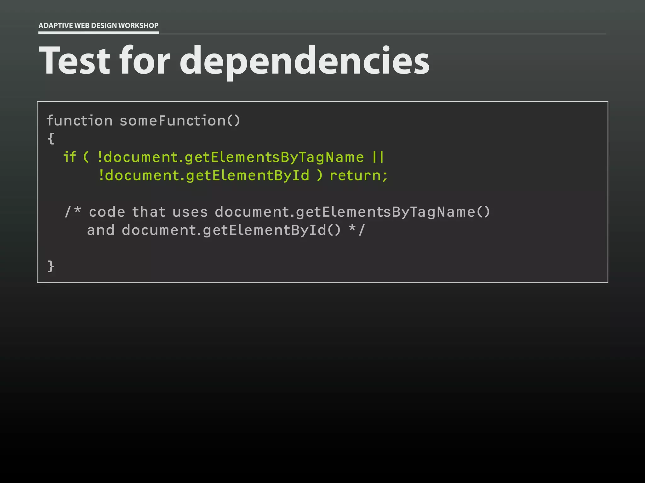 ADAPTIVE WEB DESIGN WORKSHOP




Test for dependencies
 function someFunction()
 {
   if ( !document.getElementsByTagName ||
        !document.getElementById ) return;

     /* code that uses document.getElementsByTagName()
        and document.getElementById() */

 }
 