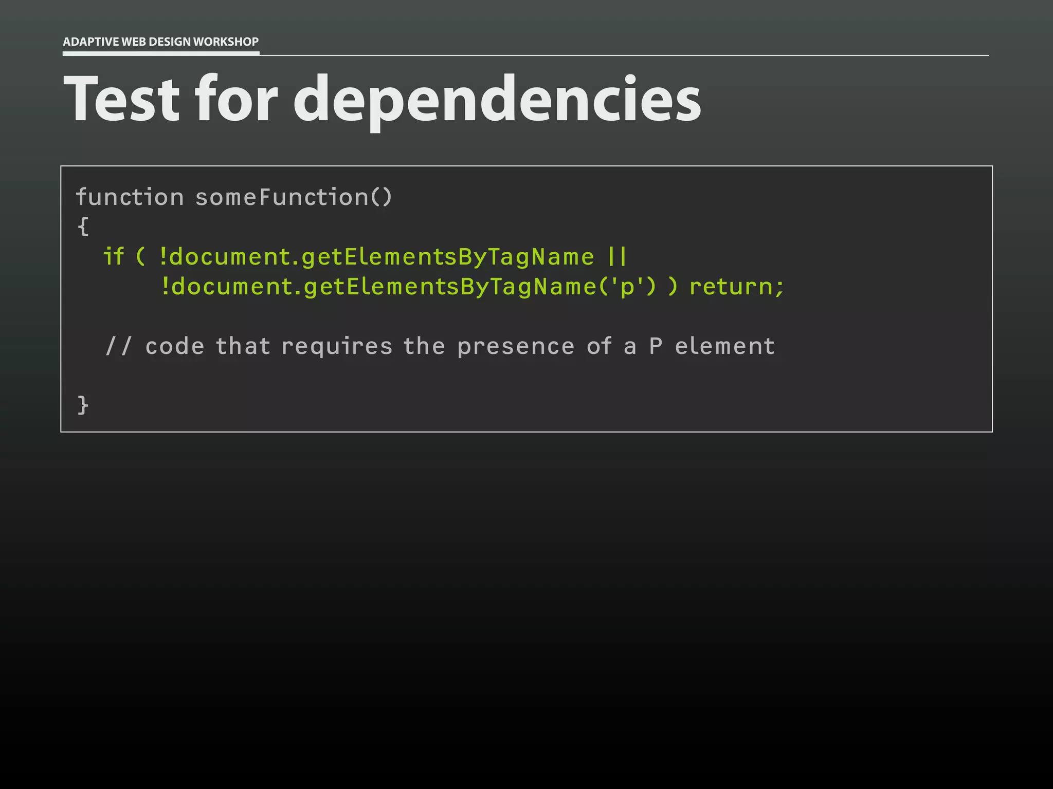 ADAPTIVE WEB DESIGN WORKSHOP




Test for dependencies
 function someFunction()
 {
   if ( !document.getElementsByTagName ||
        !document.getElementsByTagName('p') ) return;

     // code that requires the presence of a P element

 }
 