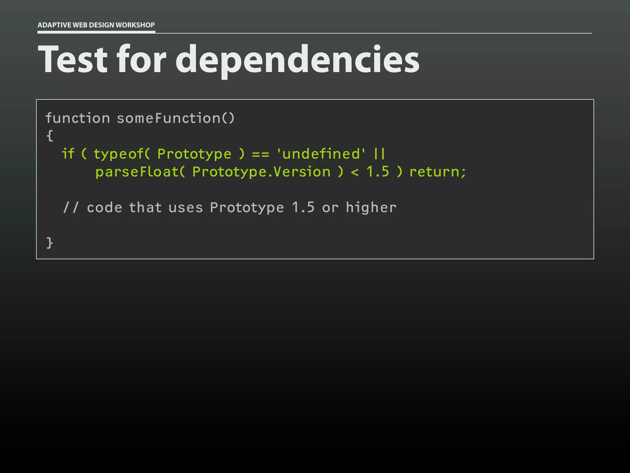 ADAPTIVE WEB DESIGN WORKSHOP




Test for dependencies
 function someFunction()
 {
   if ( typeof( Prototype ) == 'undefined' ||
        parseFloat( Prototype.Version ) < 1.5 ) return;

     // code that uses Prototype 1.5 or higher

 }
 