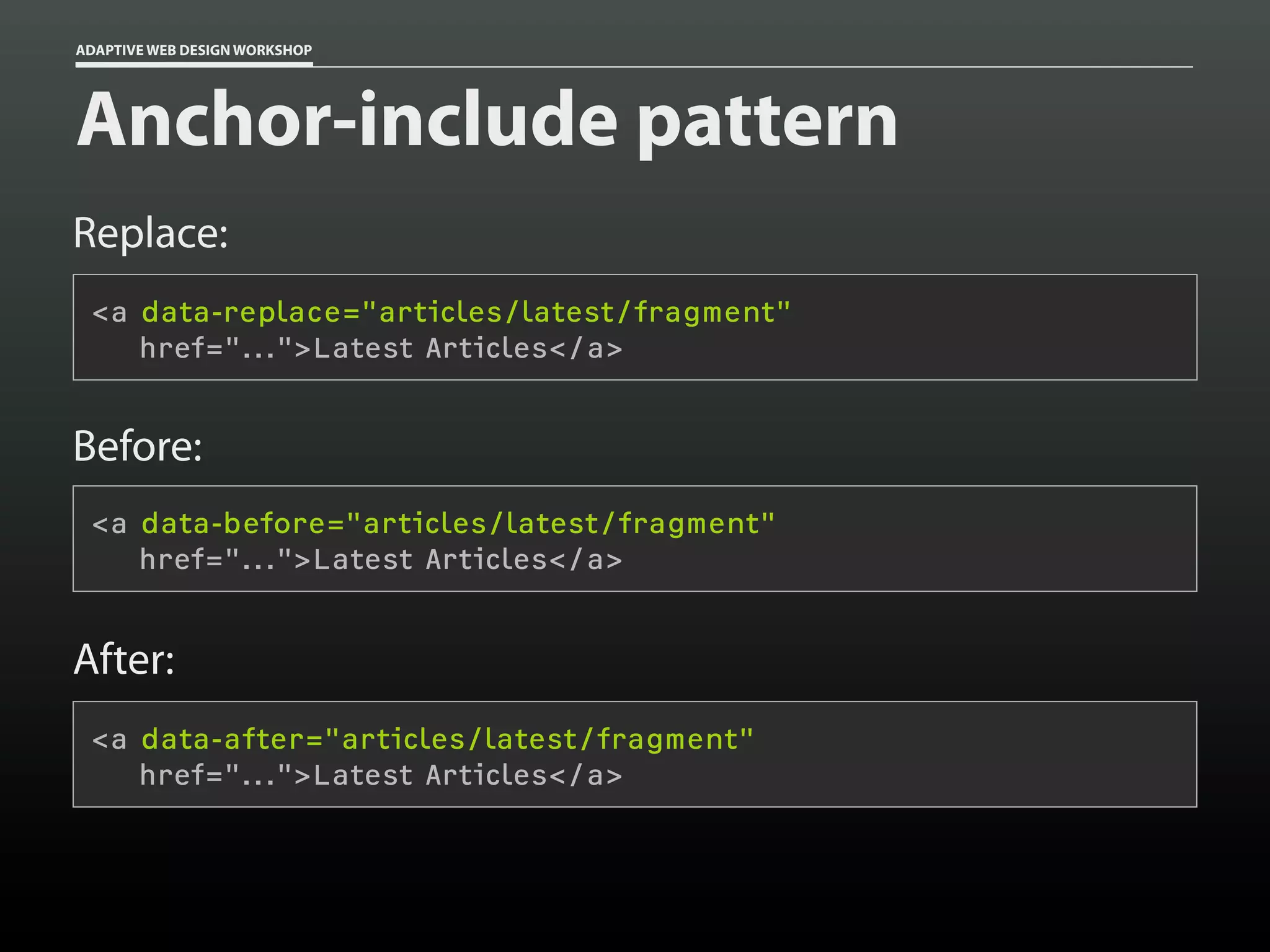ADAPTIVE WEB DESIGN WORKSHOP




Anchor-include pattern
Replace:
 <a data-replace="articles/latest/fragment"
    href="...">Latest Articles</a>


Before:
 <a data-before="articles/latest/fragment"
    href="...">Latest Articles</a>


After:
 <a data-after="articles/latest/fragment"
    href="...">Latest Articles</a>
 