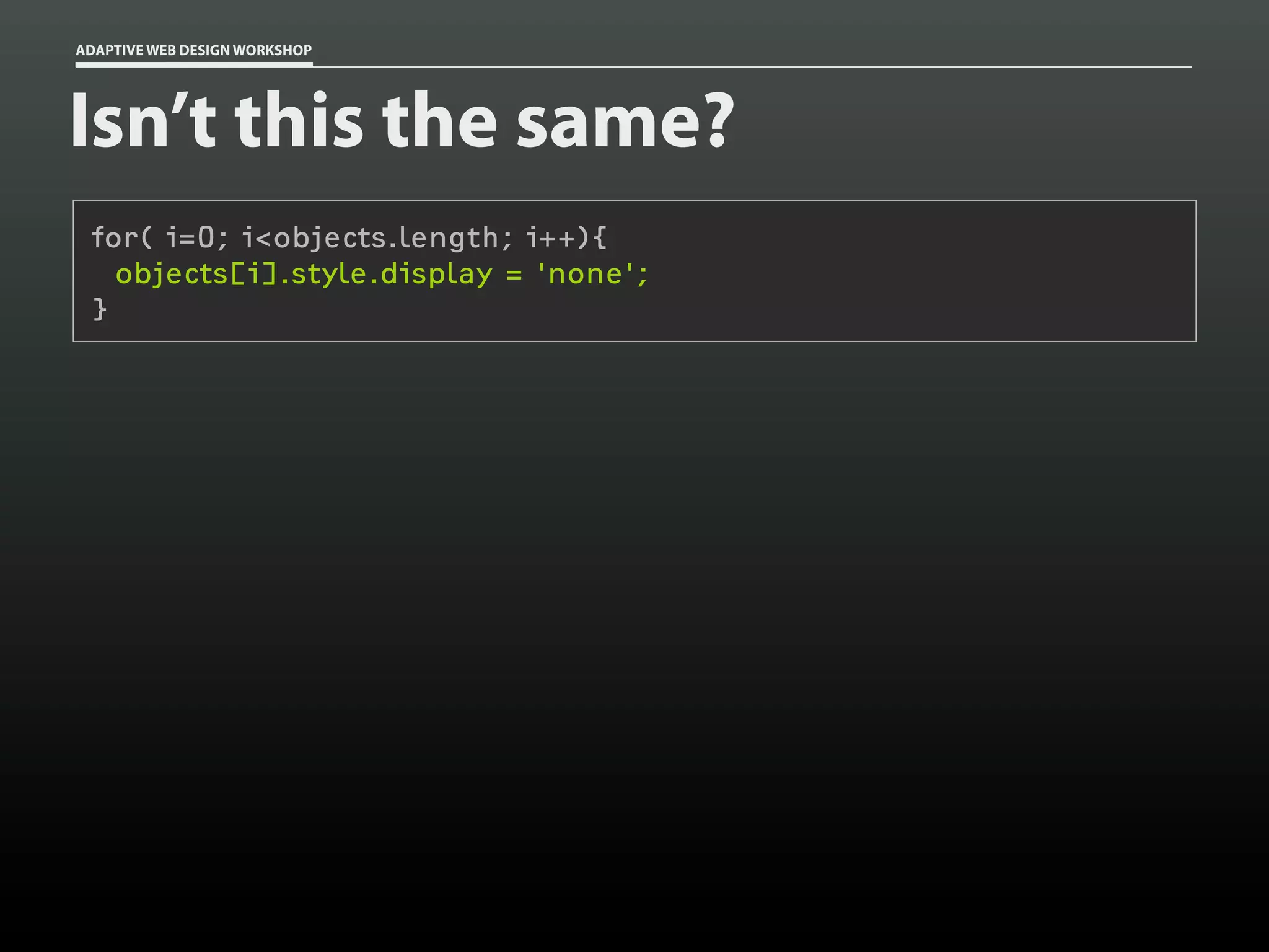 ADAPTIVE WEB DESIGN WORKSHOP




Isn’t this the same?
 for( i=0; i<objects.length; i++){
   objects[i].style.display = 'none';
 }
 