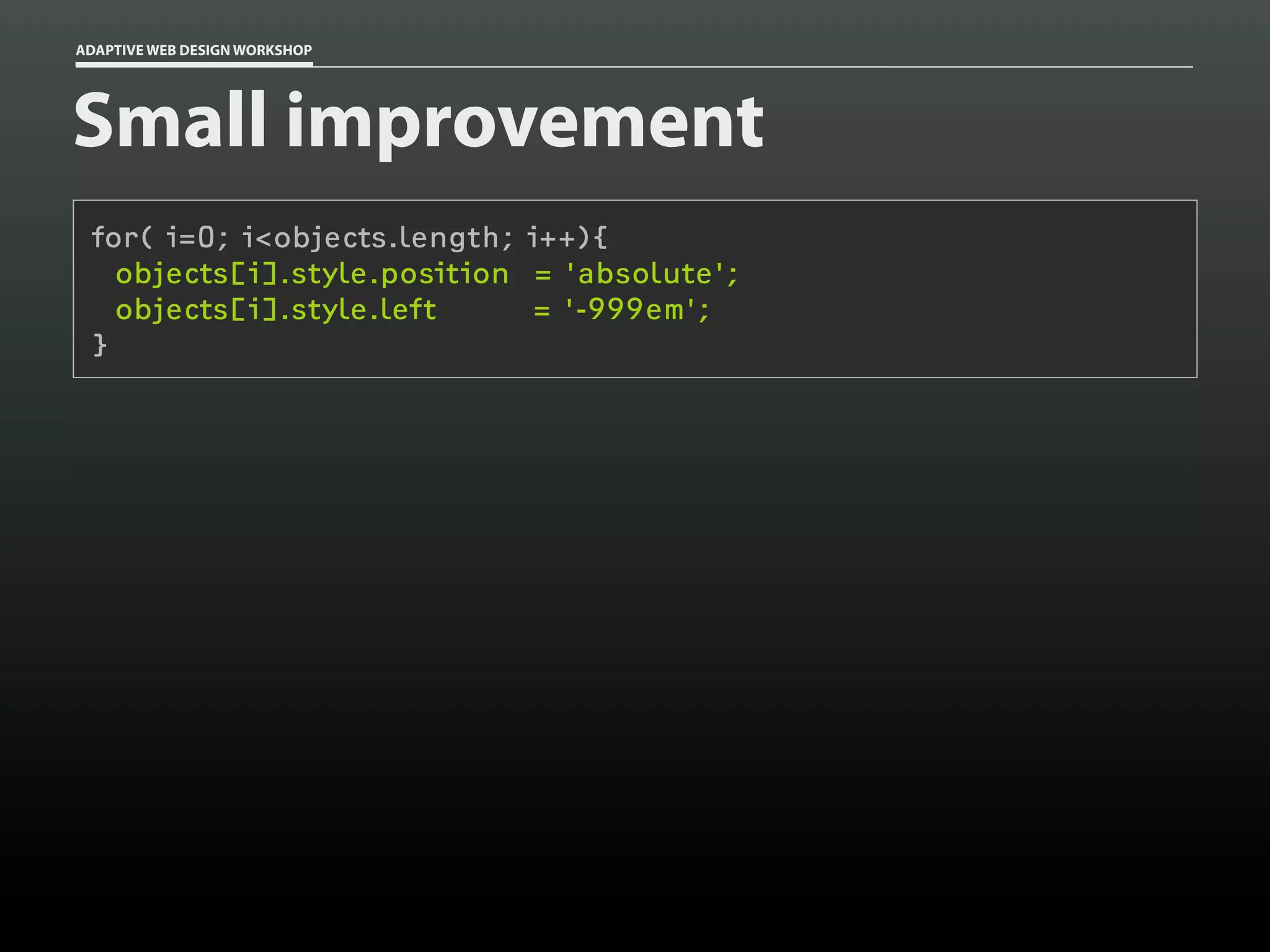 ADAPTIVE WEB DESIGN WORKSHOP




Small improvement
 for( i=0; i<objects.length; i++){
   objects[i].style.position = 'absolute';
   objects[i].style.left      = '-999em';
 }
 