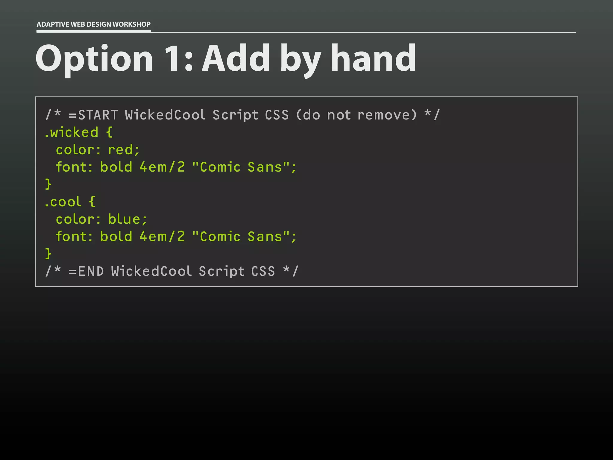 ADAPTIVE WEB DESIGN WORKSHOP




Option 1: Add by hand
 /* =START WickedCool Script CSS (do not remove) */
 .wicked {
   color: red;
   font: bold 4em/2 "Comic Sans";
 }
 .cool {
   color: blue;
   font: bold 4em/2 "Comic Sans";
 }
 /* =END WickedCool Script CSS */
 
