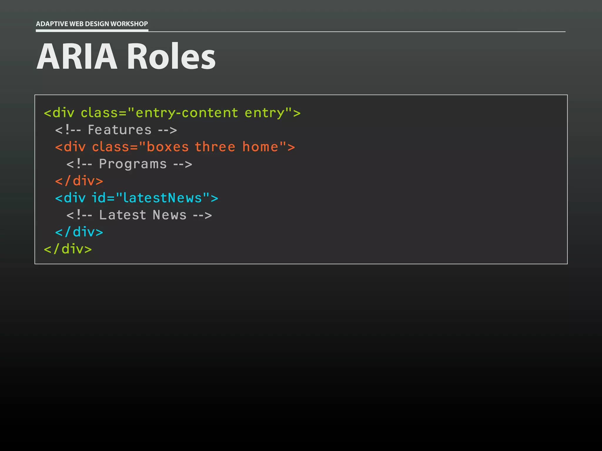 ADAPTIVE WEB DESIGN WORKSHOP




ARIA Roles
 <div class="entry-content entry">
  <!-- Features -->
  <div class="boxes three home">
    <!-- Programs -->
  </div>
  <div id="latestNews">
    <!-- Latest News -->
  </div>
 </div>
 