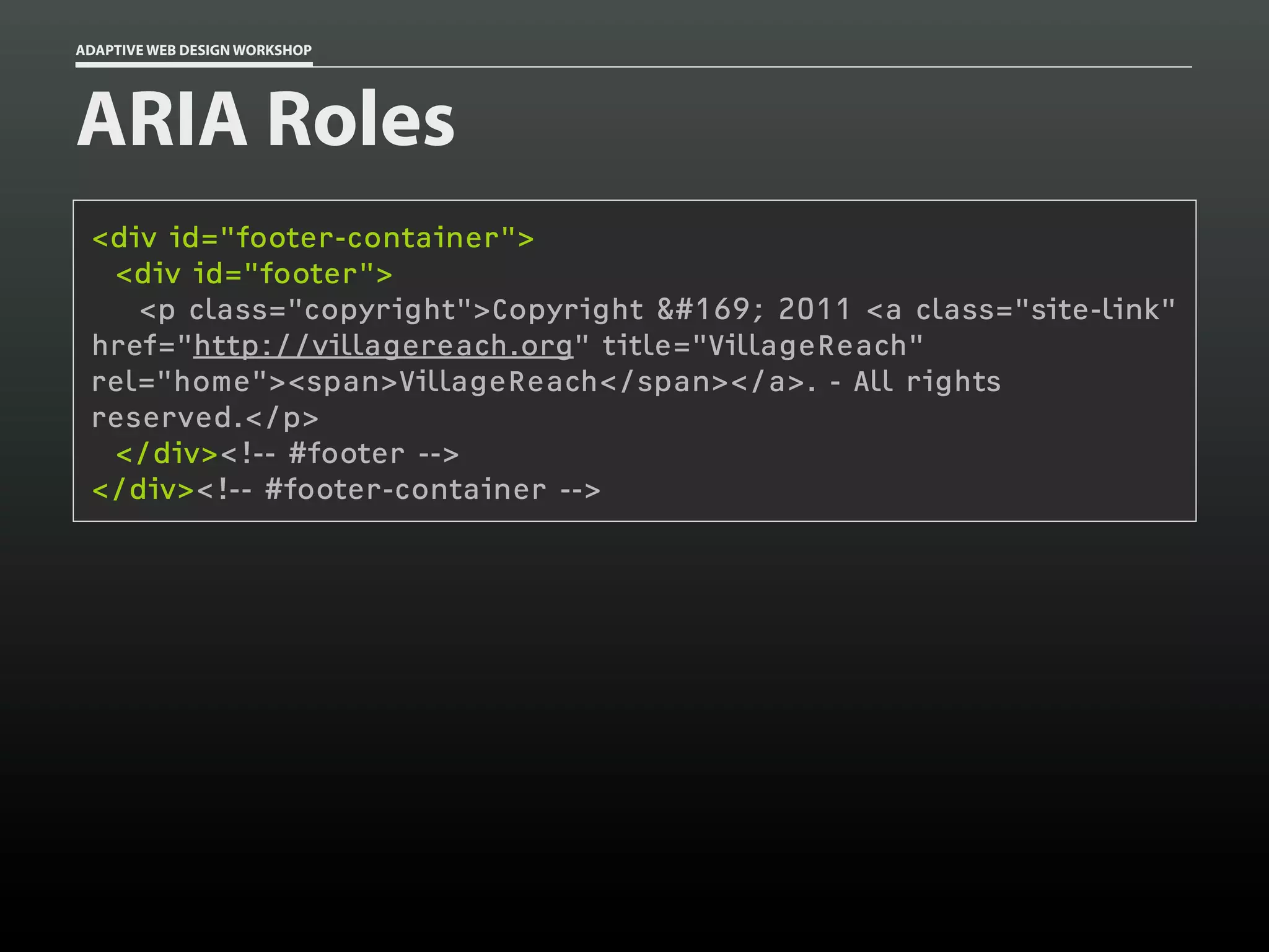 ADAPTIVE WEB DESIGN WORKSHOP




ARIA Roles
 <div id="footer-container">
  <div id="footer">
    <p class="copyright">Copyright © 2011 <a class="site-link"
 href="http://villagereach.org" title="VillageReach"
 rel="home"><span>VillageReach</span></a>. - All rights
 reserved.</p>
  </div><!-- #footer -->
 </div><!-- #footer-container -->
 