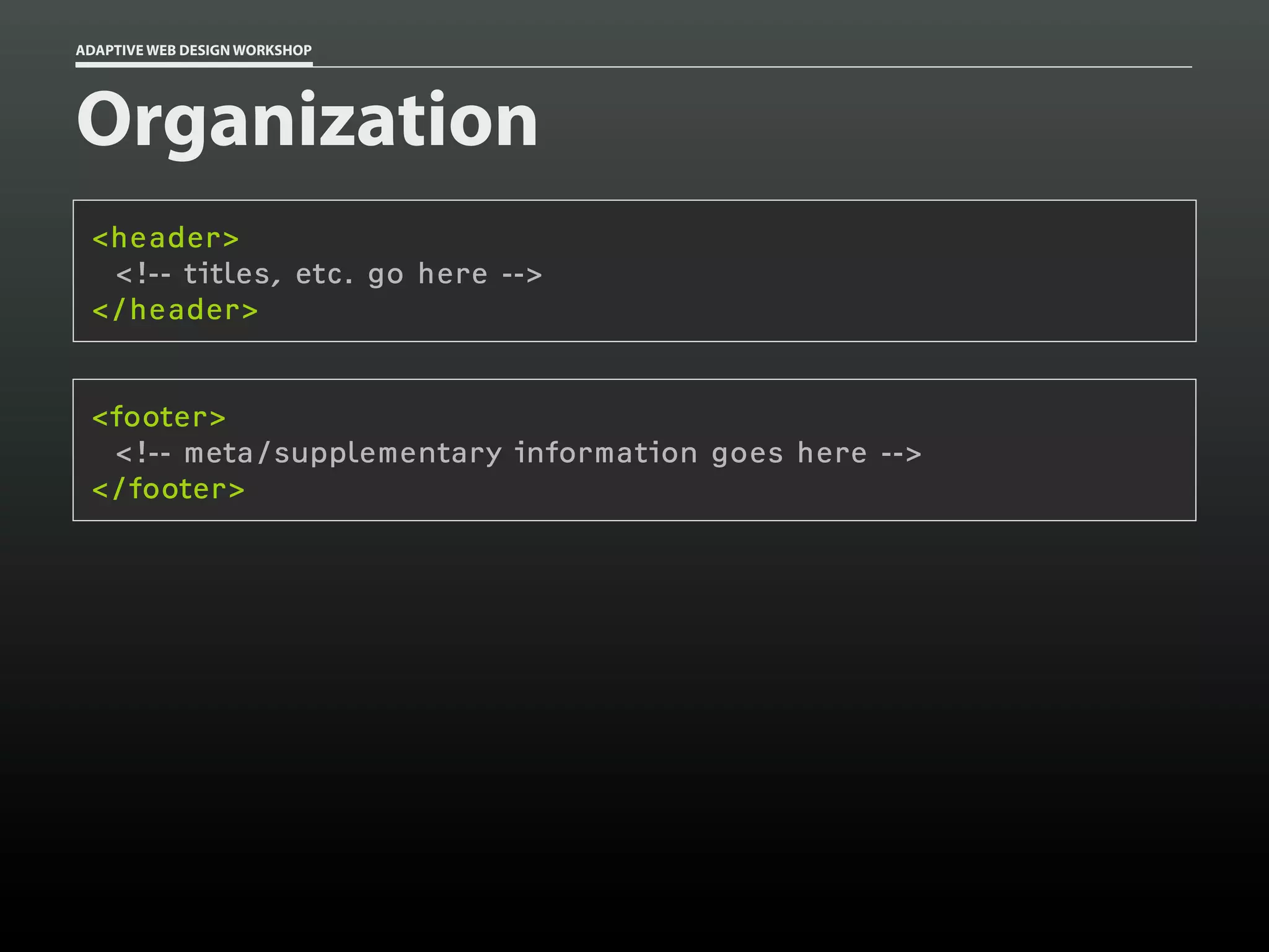 ADAPTIVE WEB DESIGN WORKSHOP




Organization
 <header>
  <!-- titles, etc. go here -->
 </header>


 <footer>
  <!-- meta/supplementary information goes here -->
 </footer>
 