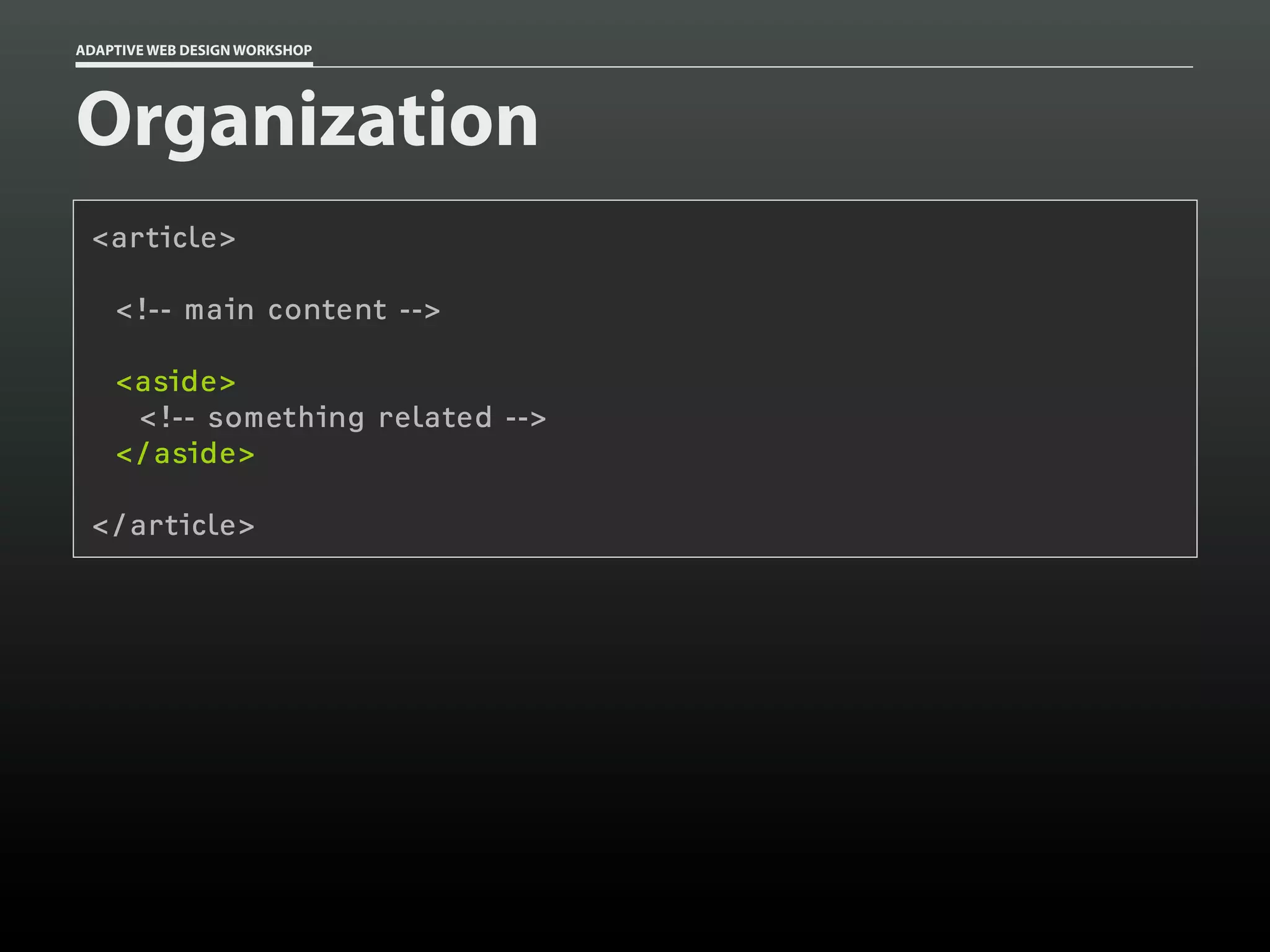 ADAPTIVE WEB DESIGN WORKSHOP




Organization
 <article>

    <!-- main content -->

    <aside>
     <!-- something related -->
    </aside>

 </article>
 