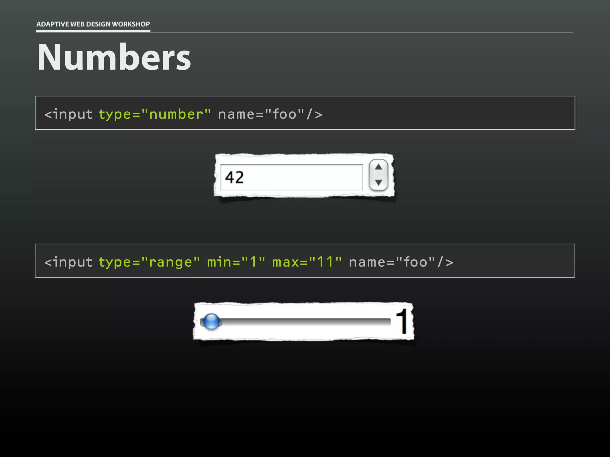 ADAPTIVE WEB DESIGN WORKSHOP




Numbers
 <input type="number" name="foo"/>




 <input type="range" min="1" max="11" name="foo"/>
 