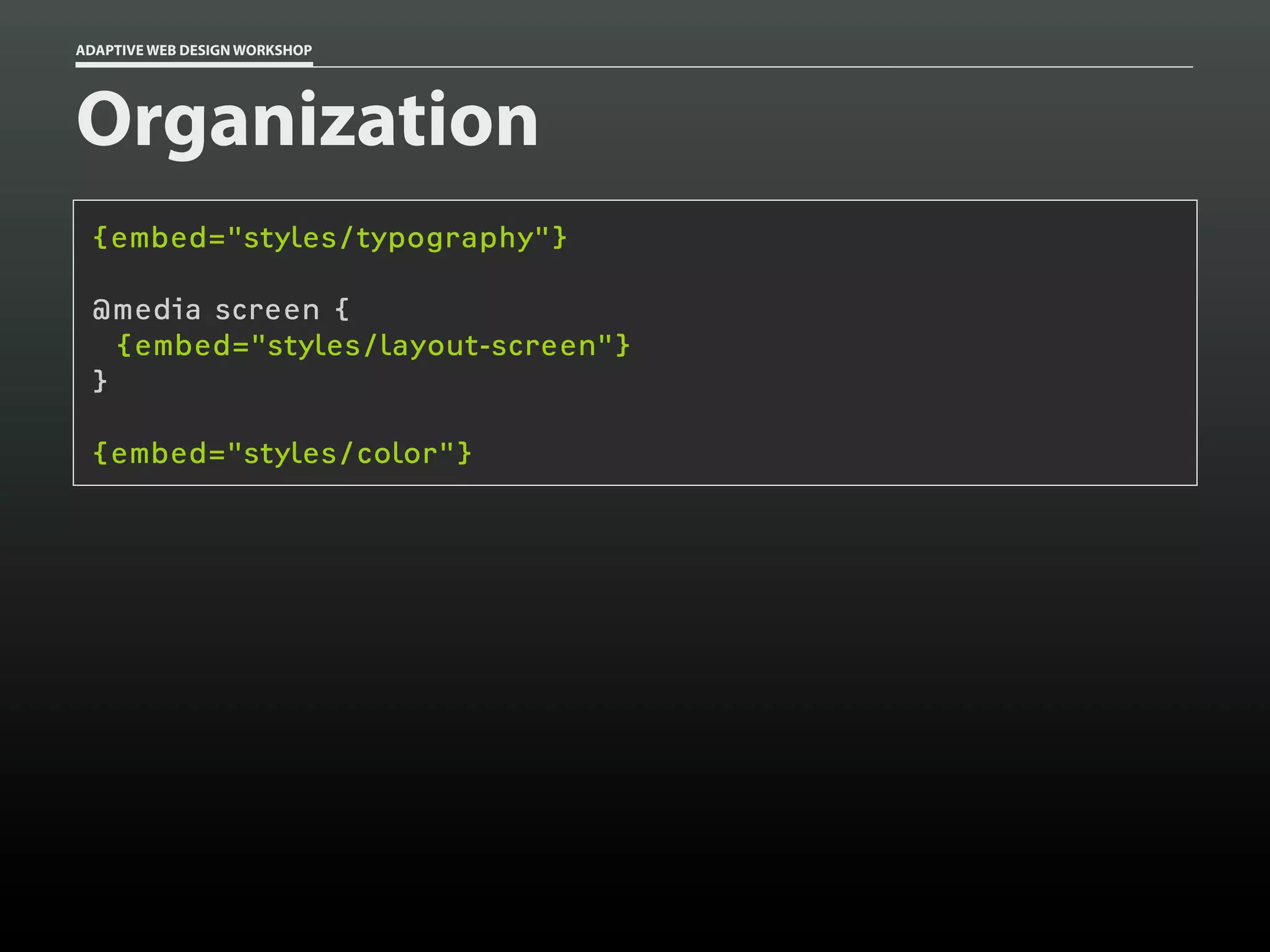 ADAPTIVE WEB DESIGN WORKSHOP




Organization
 {embed="styles/typography"}

 @media screen {
   {embed="styles/layout-screen"}
 }

 {embed="styles/color"}
 