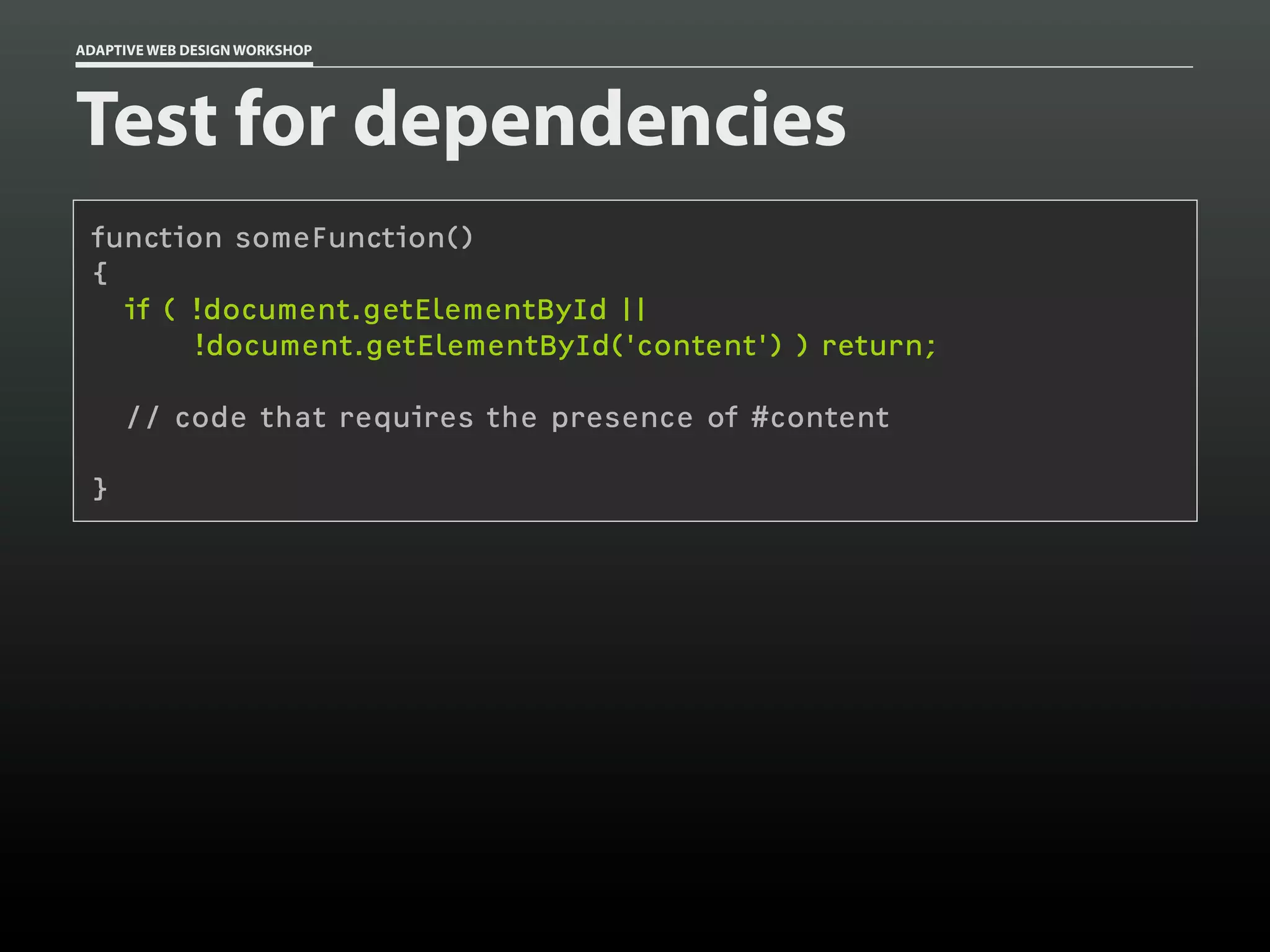 ADAPTIVE WEB DESIGN WORKSHOP




Test for dependencies
 function someFunction()
 {
   if ( !document.getElementById ||
        !document.getElementById('content') ) return;

     // code that requires the presence of #content

 }
 