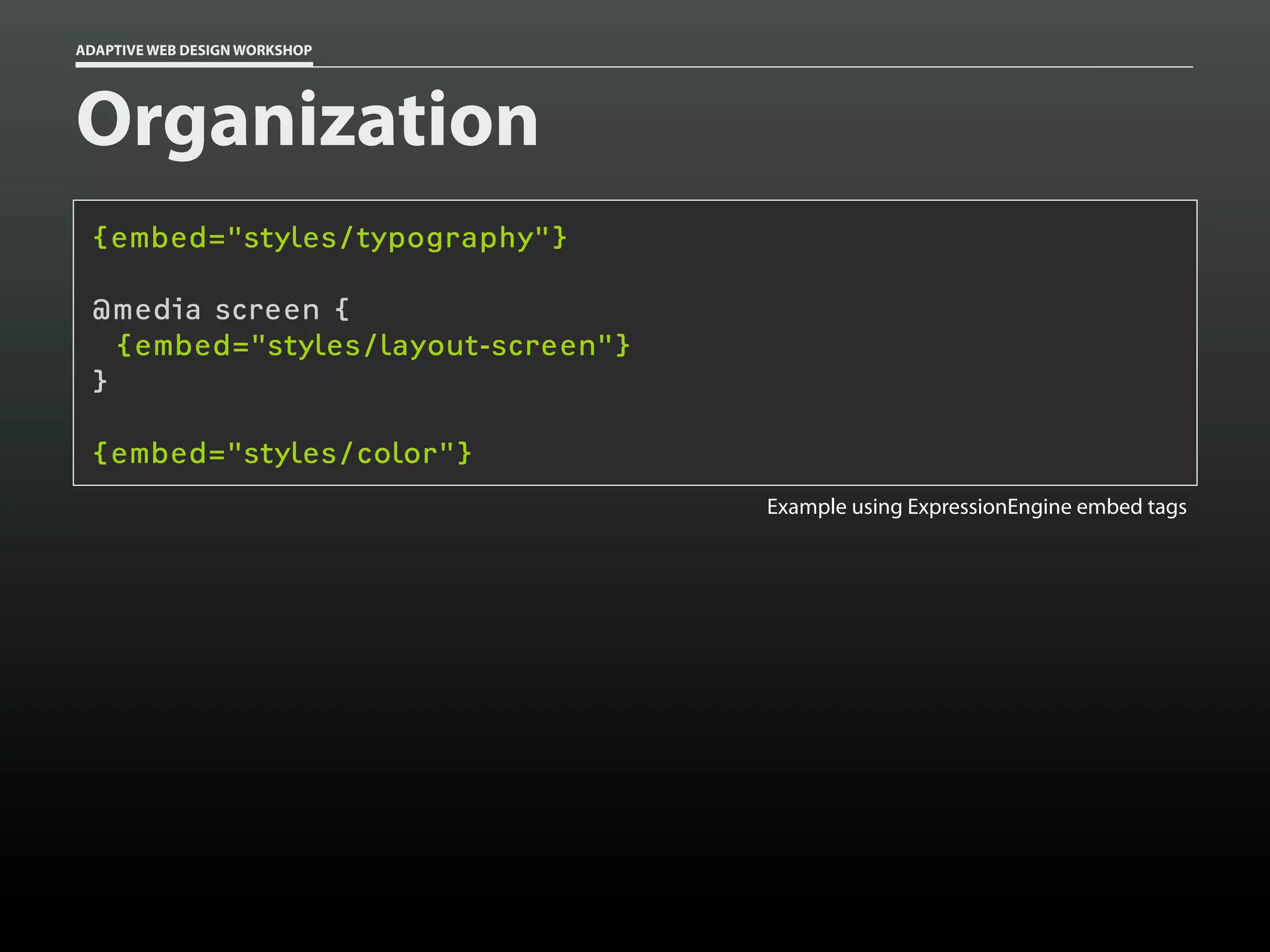 ADAPTIVE WEB DESIGN WORKSHOP




Organization
 {embed="styles/typography"}

 @media screen {
   {embed="styles/layout-screen"}
 }

 {embed="styles/color"}
                                    Example using ExpressionEngine embed tags
 