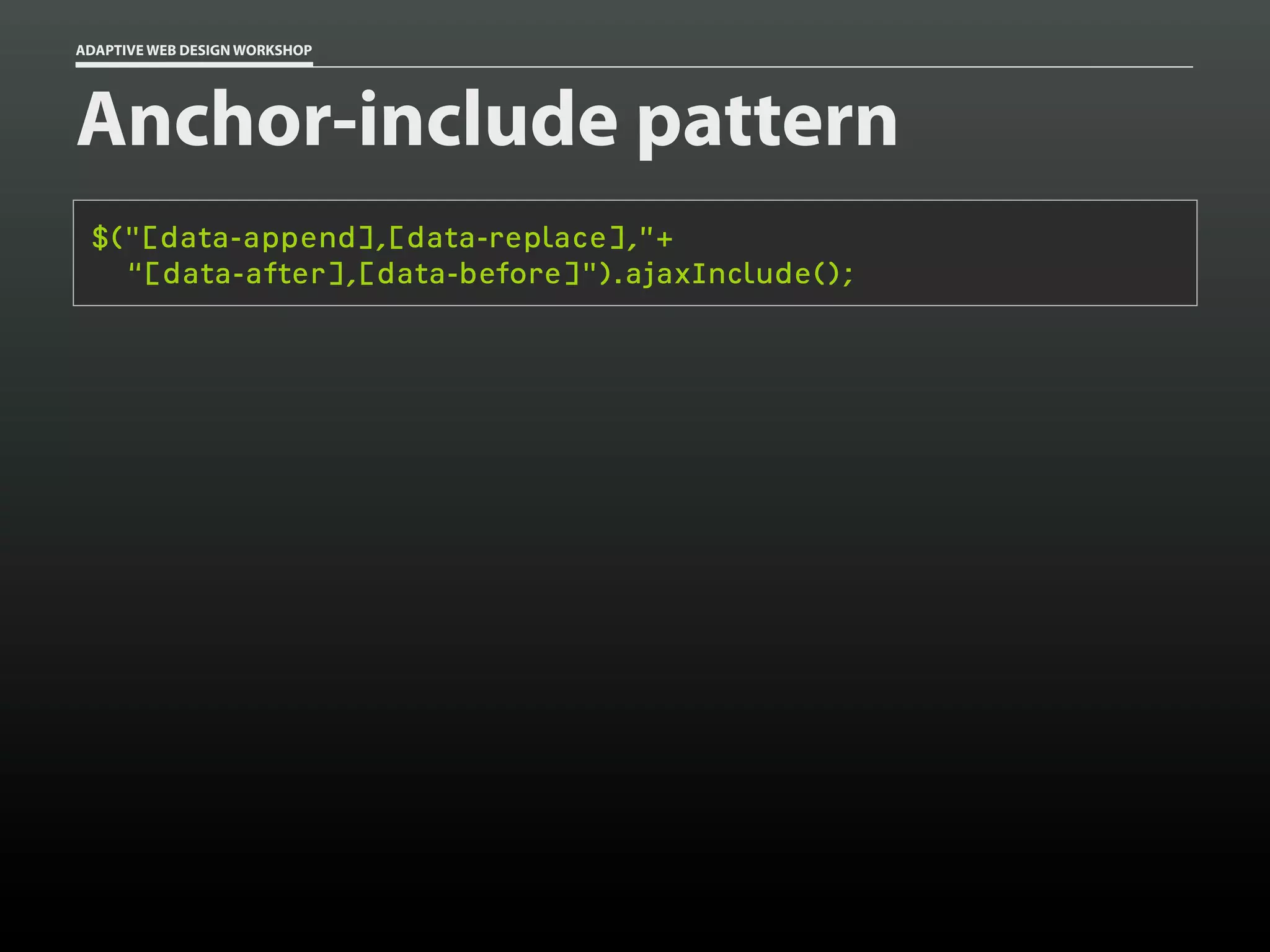 ADAPTIVE WEB DESIGN WORKSHOP




Anchor-include pattern
 $("[data-append],[data-replace],”+
   “[data-after],[data-before]").ajaxInclude();
 