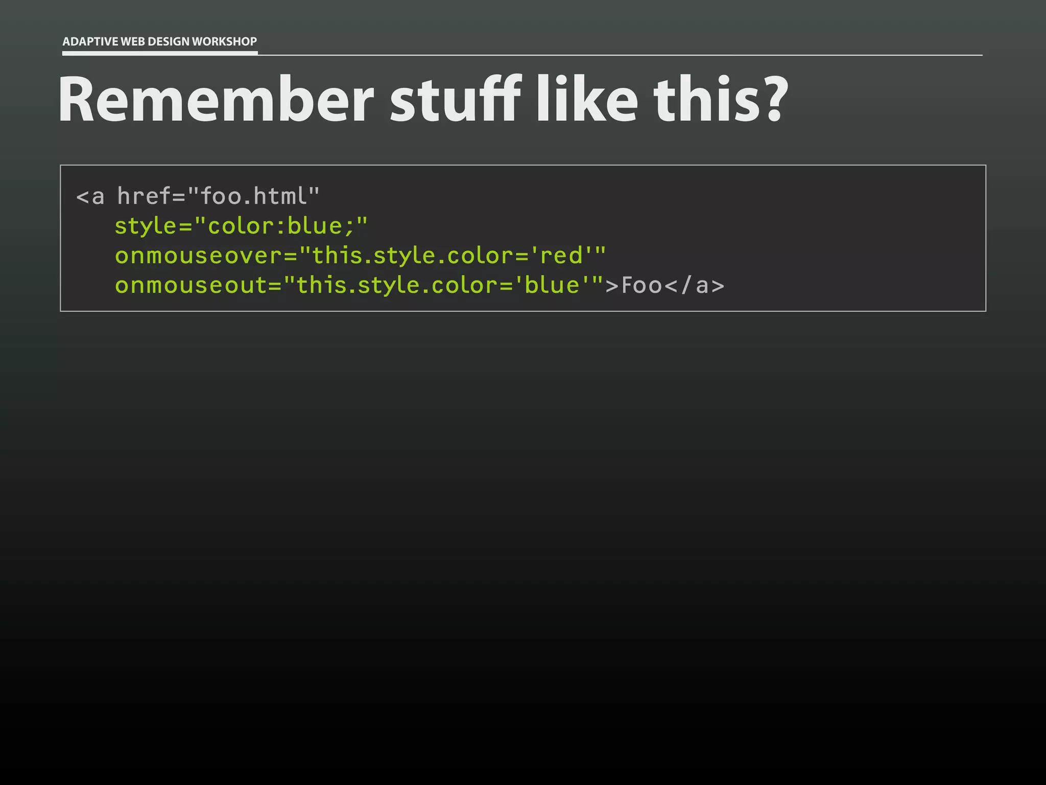 ADAPTIVE WEB DESIGN WORKSHOP




Remember stu like this?
 <a href="foo.html"
    style="color:blue;"
    onmouseover="this.style.color='red'"
    onmouseout="this.style.color='blue'">Foo</a>
 