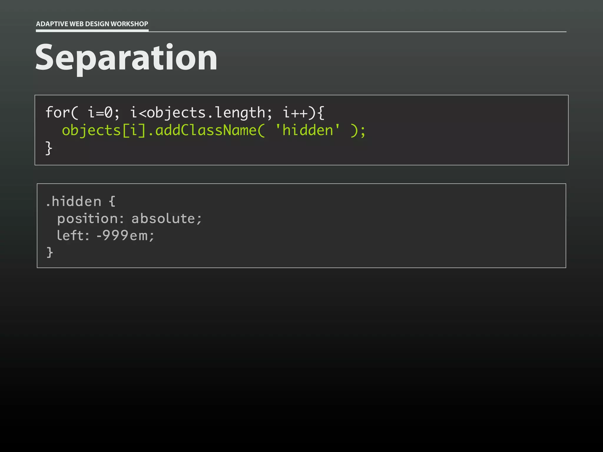 ADAPTIVE WEB DESIGN WORKSHOP




Separation
  for( i=0; i<objects.length; i++){
    objects[i].addClassName( 'hidden' );
  }


  .hidden {
    position: absolute;
    left: -999em;
  }
 