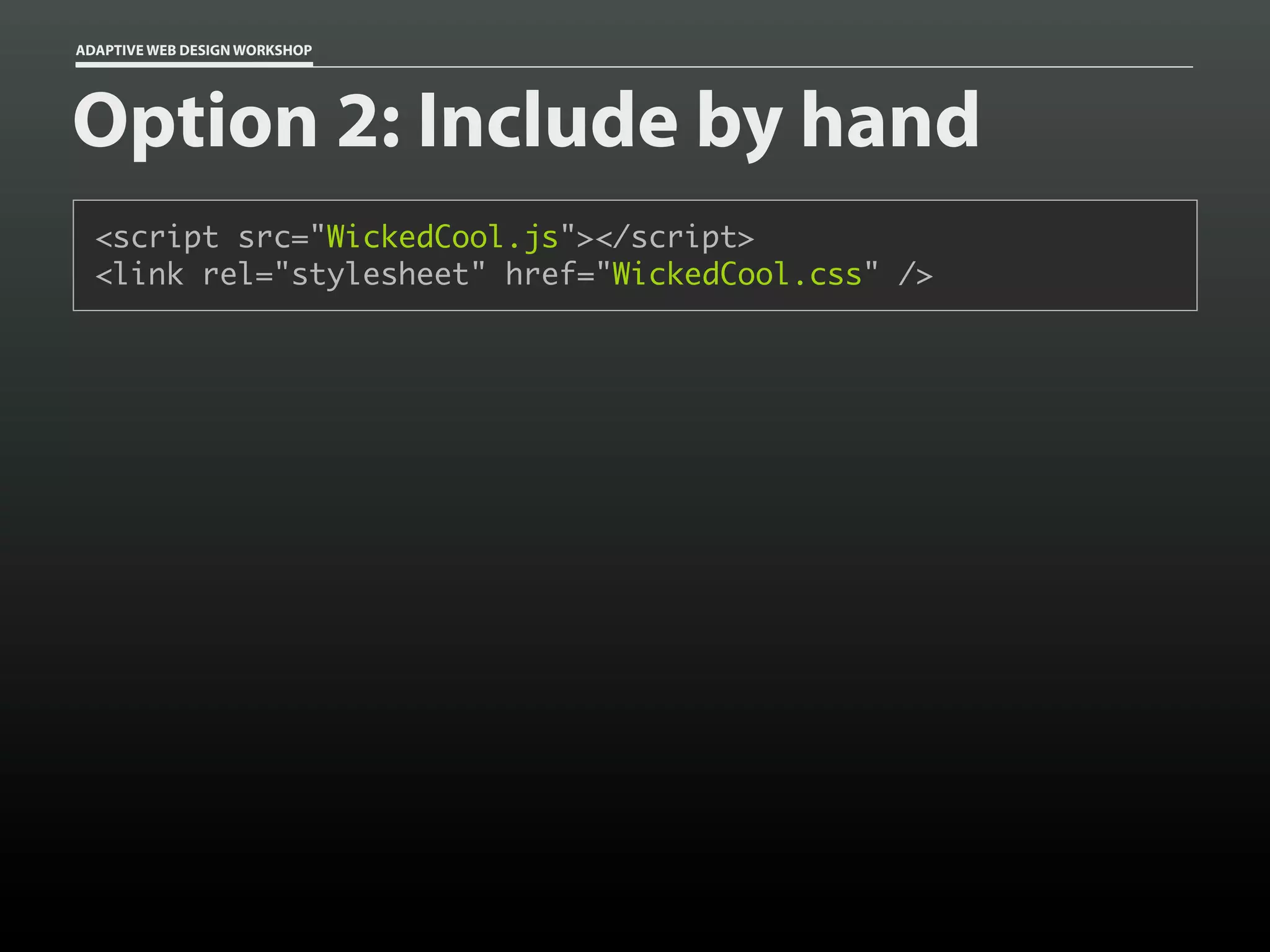 ADAPTIVE WEB DESIGN WORKSHOP




Option 2: Include by hand
  <script src="WickedCool.js"></script>
  <link rel="stylesheet" href="WickedCool.css" />
 