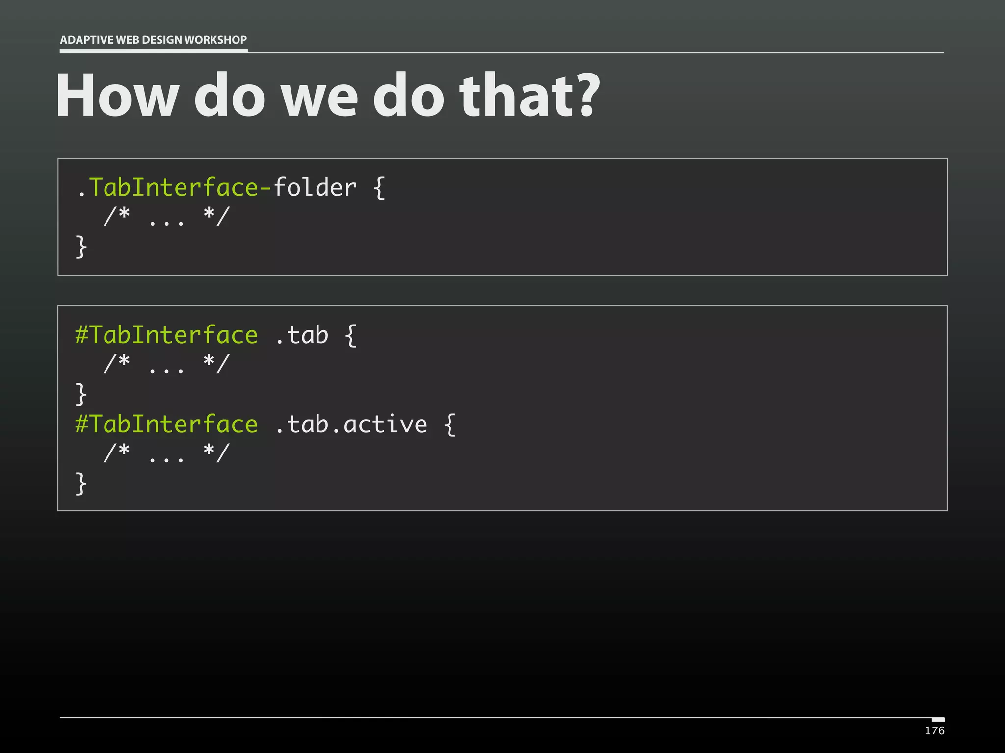ADAPTIVE WEB DESIGN WORKSHOP




How do we do that?
  .TabInterface-folder {
    /* ... */
  }


  #TabInterface .tab {
    /* ... */
  }
  #TabInterface .tab.active {
    /* ... */
  }




                                176
 
