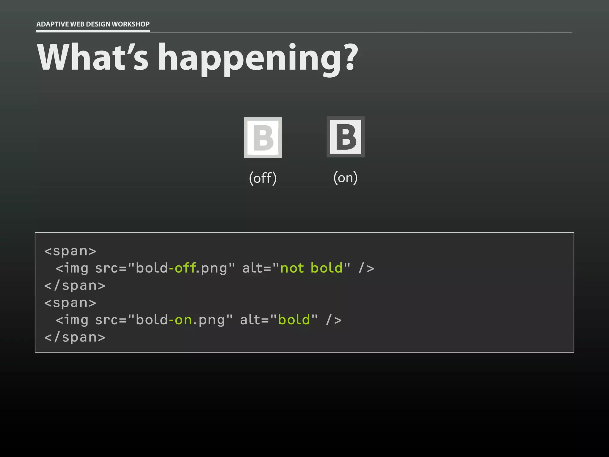 ADAPTIVE WEB DESIGN WORKSHOP




What’s happening?

                               B       B
                               (off)   (on)




 <span>
  <img src="bold-off.png" alt="not bold" />
 </span>
 <span>
  <img src="bold-on.png" alt="bold" />
 </span>
 