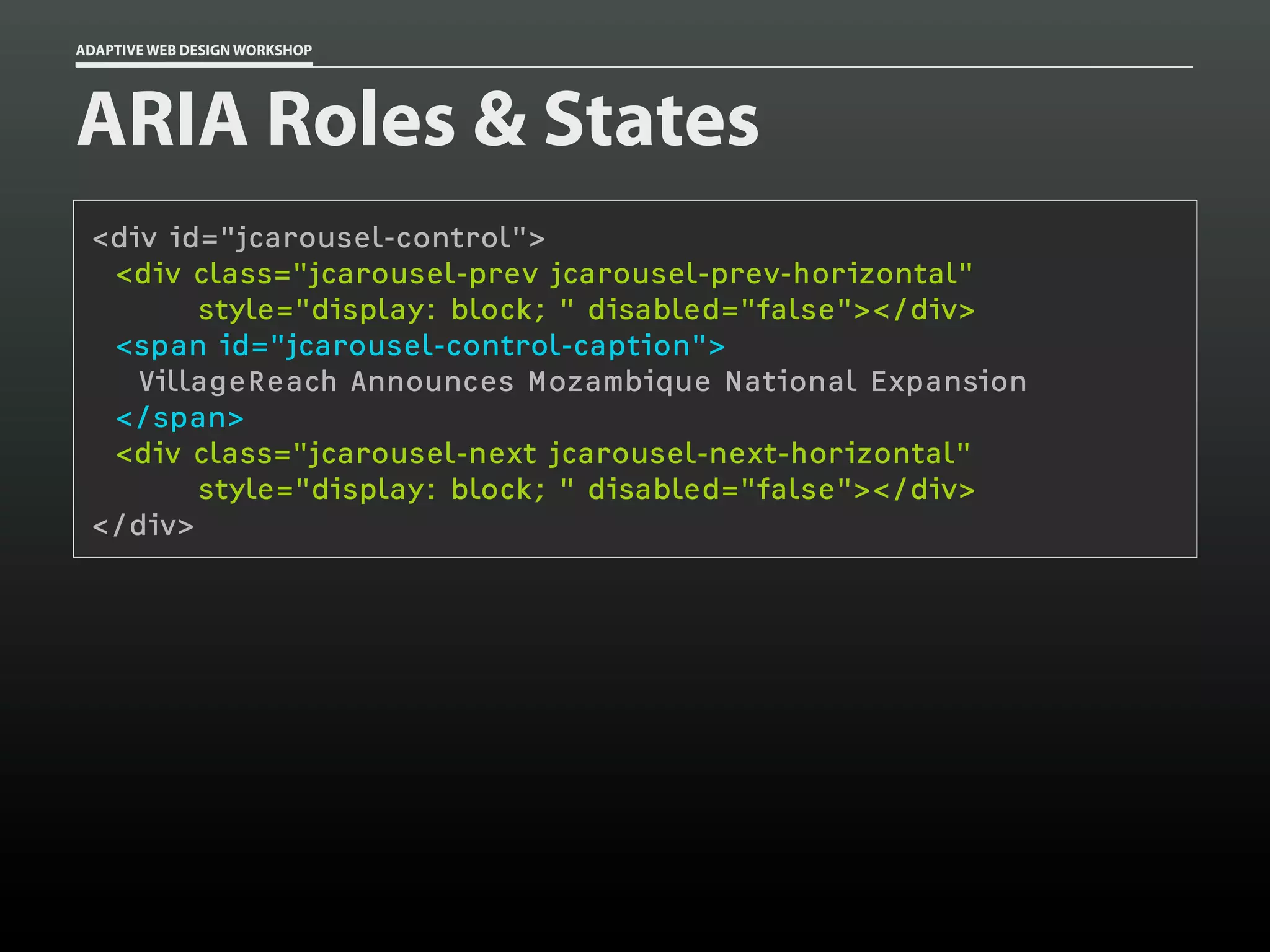 ADAPTIVE WEB DESIGN WORKSHOP




ARIA Roles & States
 <div id="jcarousel-control">
  <div class="jcarousel-prev jcarousel-prev-horizontal"
        style="display: block; " disabled="false"></div>
  <span id="jcarousel-control-caption">
    VillageReach Announces Mozambique National Expansion
  </span>
  <div class="jcarousel-next jcarousel-next-horizontal"
        style="display: block; " disabled="false"></div>
 </div>
 