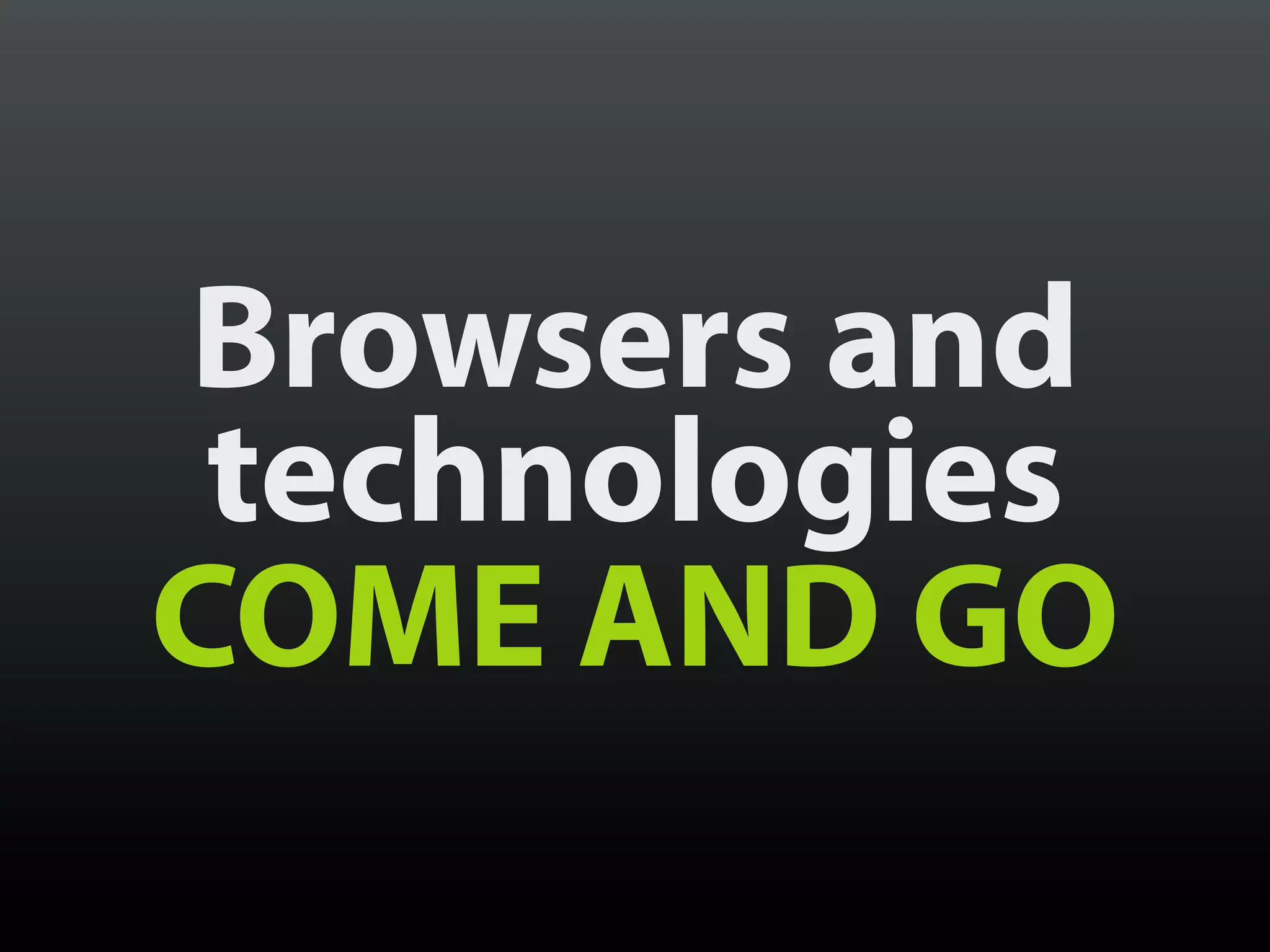 Browsers and
 technologies
COME AND GO
 