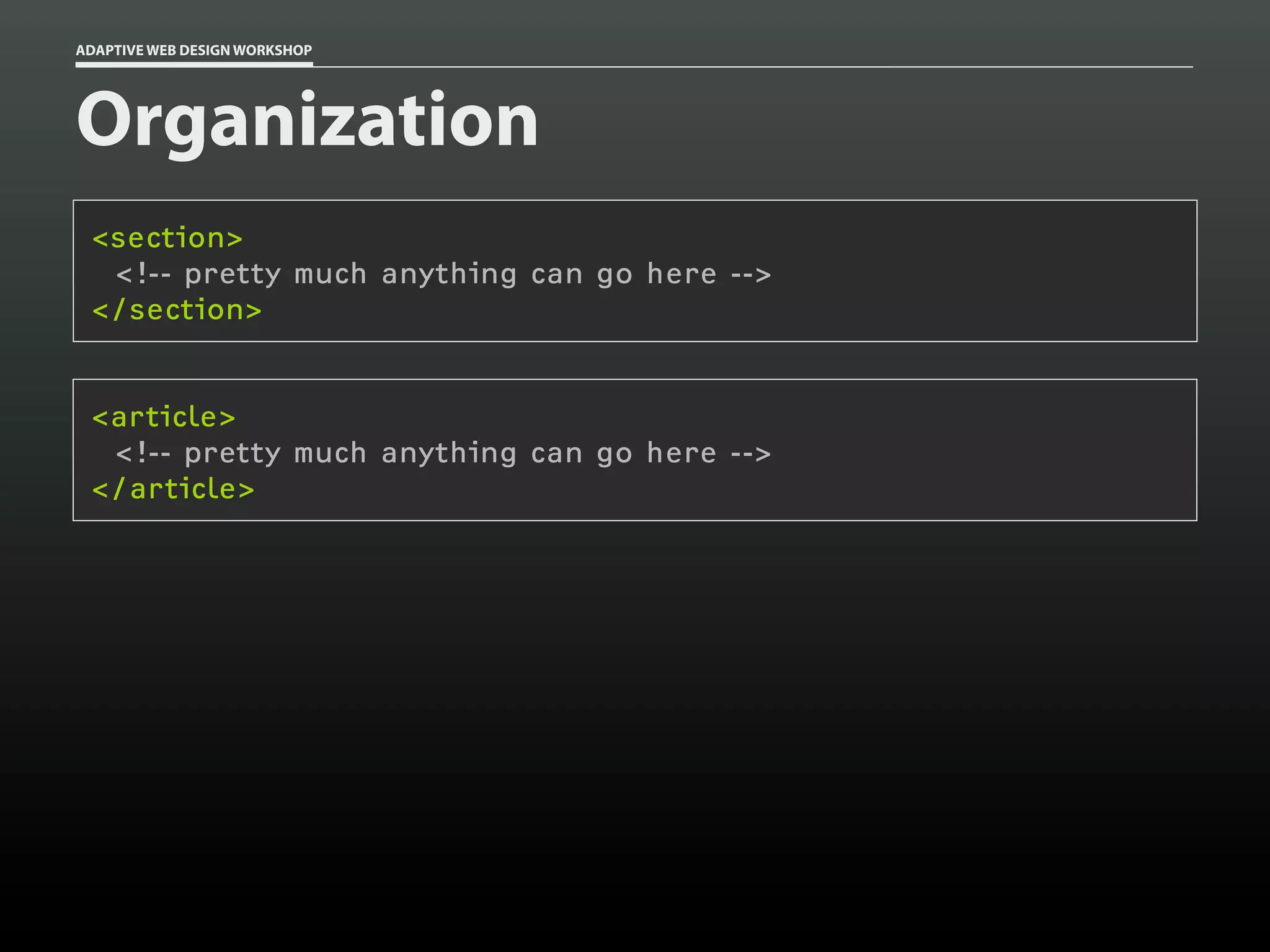 ADAPTIVE WEB DESIGN WORKSHOP




Organization
 <section>
  <!-- pretty much anything can go here -->
 </section>


 <article>
  <!-- pretty much anything can go here -->
 </article>
 