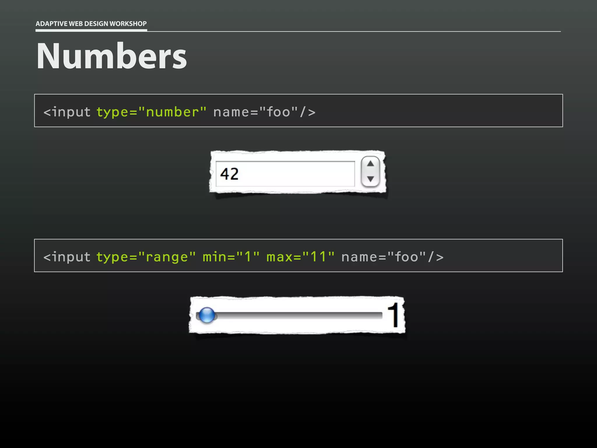 ADAPTIVE WEB DESIGN WORKSHOP




Numbers
 <input type="number" name="foo"/>




 <input type="range" min="1" max="11" name="foo"/>
 