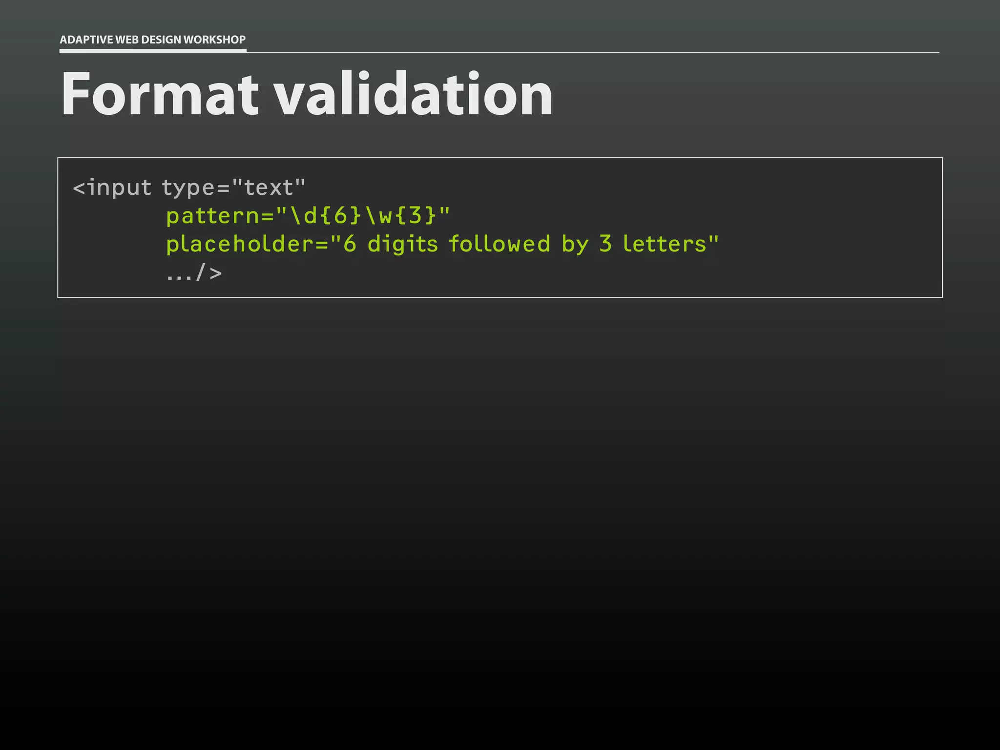ADAPTIVE WEB DESIGN WORKSHOP




Format validation
 <input type="text"
        pattern="d{6}w{3}"
        placeholder="6 digits followed by 3 letters"
        .../>
 