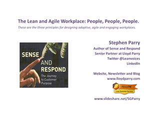 The Lean and Agile Workplace: People, People, People.
These are the three principles for designing adaptive, agile and engaging workplaces. 
Stephen Parry
Author of Sense and Respond
Senior Partner at Lloyd Parry
Twitter @Leanvoices
LinkedIn
Website, Newsletter and Blog 
www.lloydparry.com
www.slideshare.net/SGParry
 