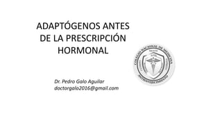 ADAPTÓGENOS ANTES
DE LA PRESCRIPCIÓN
HORMONAL
Dr. Pedro Galo Aguilar
doctorgalo2016@gmail.com
 