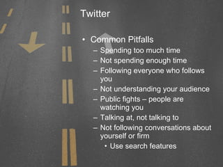 Twitter Common Pitfalls Spending too much time Not spending enough time Following everyone who follows you Not understanding your audience Public fights – people are watching you Talking at, not talking to Not following conversations about yourself or firm Use search features 