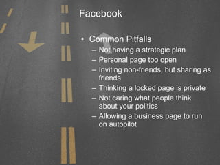 Facebook Common Pitfalls Not having a strategic plan  Personal page too open Inviting non-friends, but sharing as friends Thinking a locked page is private Not caring what people think about your politics Allowing a business page to run on autopilot 