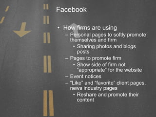 Facebook How firms are using Personal pages to softly promote themselves and firm Sharing photos and blogs posts Pages to promote firm Show side of firm not “appropriate” for the website Event notices “ Like” and “favorite” client pages, news industry pages Reshare and promote their content 
