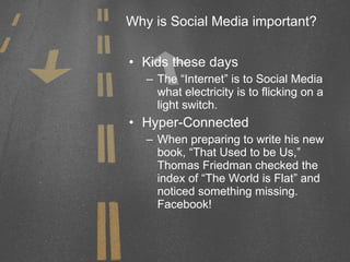 Why is Social Media important? Kids these days The “Internet” is to Social Media what electricity is to flicking on a light switch. Hyper-Connected When preparing to write his new book, “That Used to be Us,” Thomas Friedman checked the index of “The World is Flat” and noticed something missing. Facebook! 