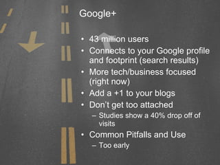 Google+ 43 million users Connects to your Google profile and footprint (search results) More tech/business focused (right now) Add a +1 to your blogs Don’t get too attached Studies show a 40% drop off of visits Common Pitfalls and Use Too early 