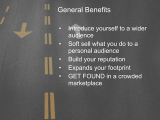 General Benefits Introduce yourself to a wider audience Soft sell what you do to a personal audience Build your reputation Expands your footprint GET FOUND in a crowded marketplace 