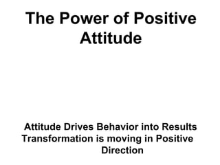 The Power of Positive
      Attitude




Attitude Drives Behavior into Results
Transformation is moving in Positive
                 Direction
 