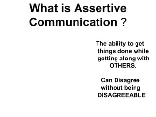 What is Assertive
Communication ?
           The ability to get
           things done while
           getting along with
               OTHERS.

            Can Disagree
            without being
           DISAGREEABLE
 