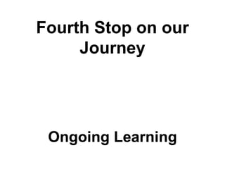 Fourth Stop on our
     Journey




 Ongoing Learning
 