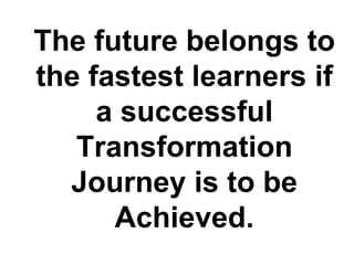The future belongs to
the fastest learners if
     a successful
   Transformation
  Journey is to be
      Achieved.
 