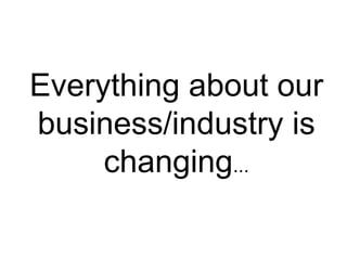 Everything about our
business/industry is
     changing...
 