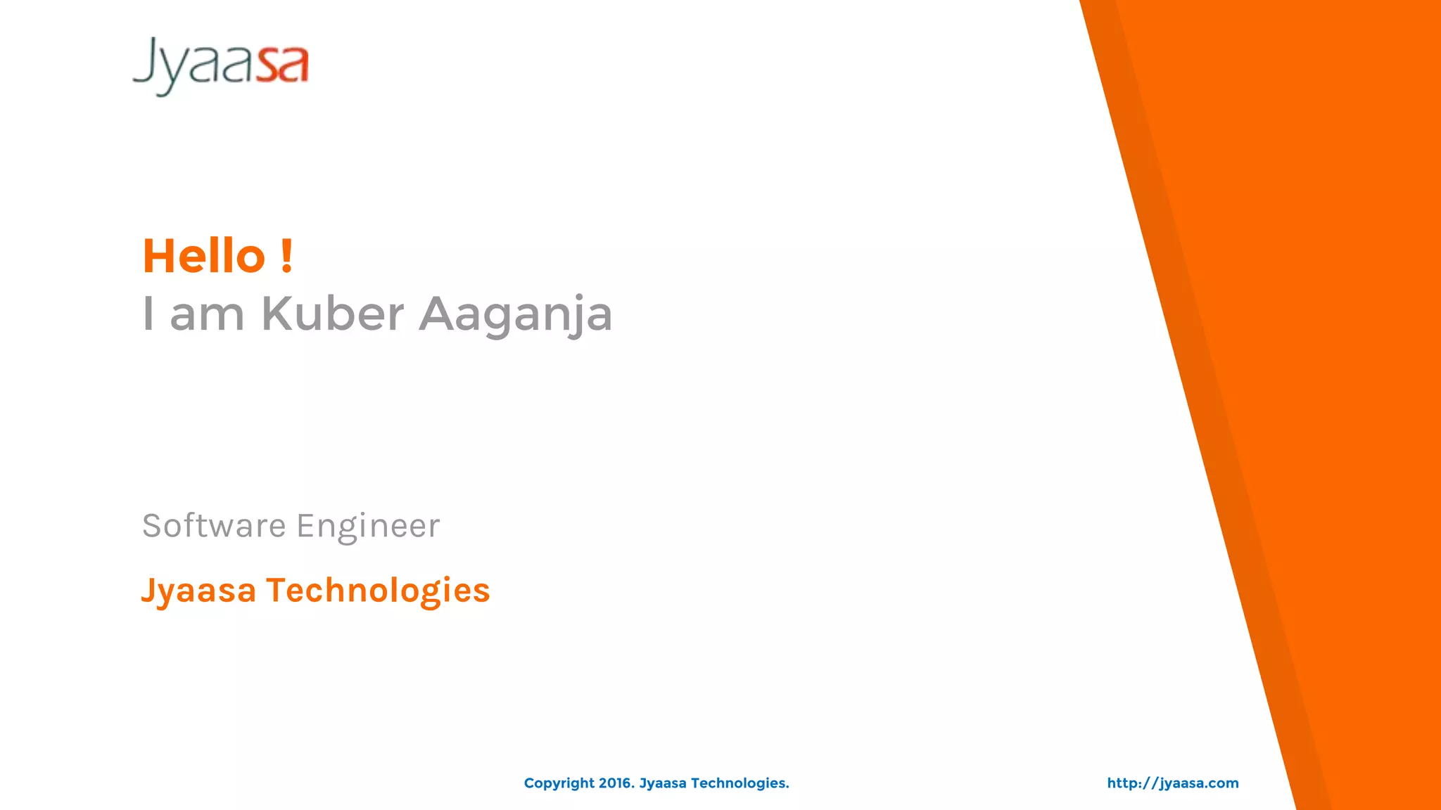 Hello !
I am Kuber Aaganja
Software Engineer
Jyaasa Technologies
http://jyaasa.comCopyright 2016. Jyaasa Technologies.
 