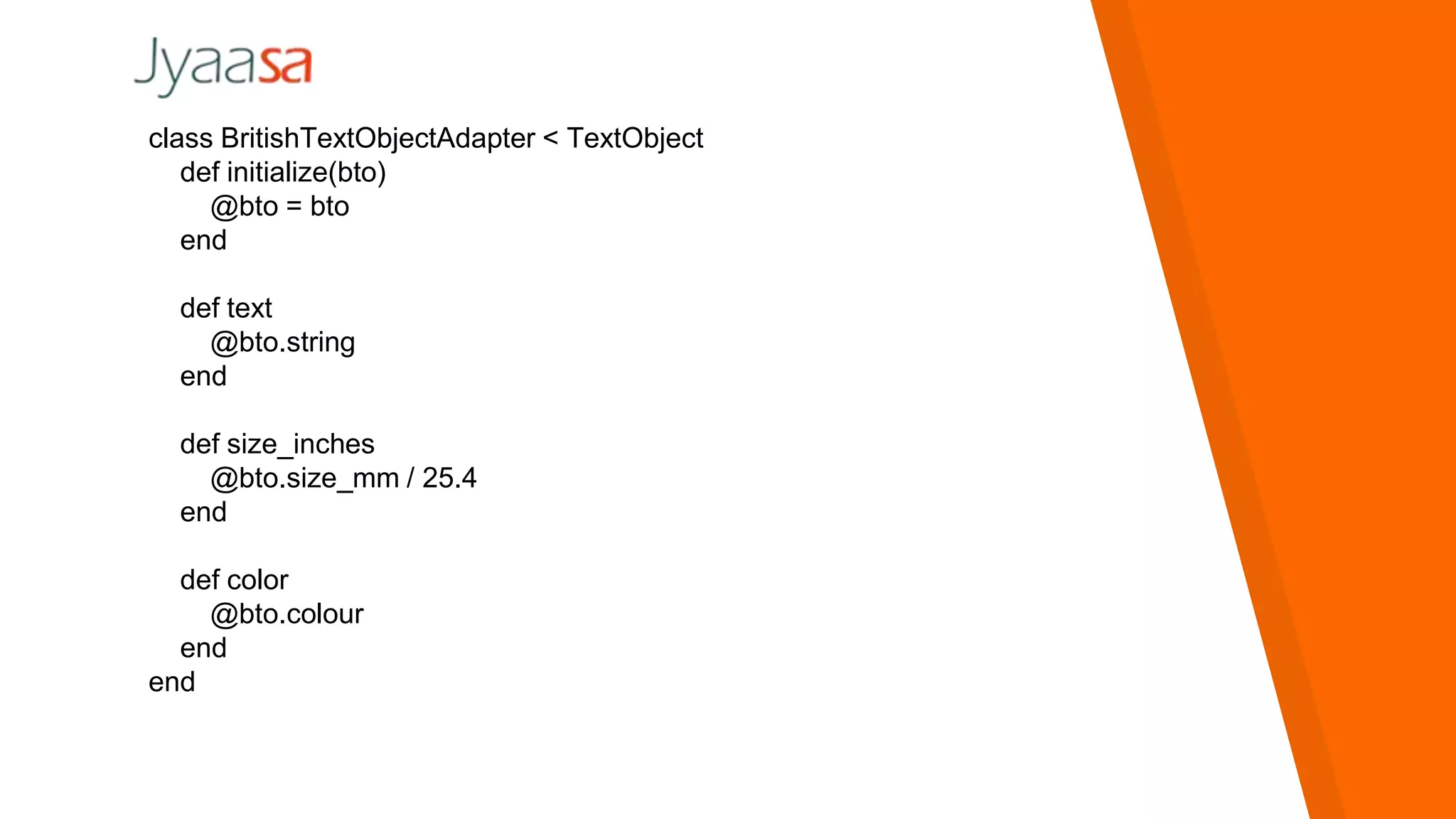 class BritishTextObjectAdapter < TextObject
def initialize(bto)
@bto = bto
end
def text
@bto.string
end
def size_inches
@bto.size_mm / 25.4
end
def color
@bto.colour
end
end
 